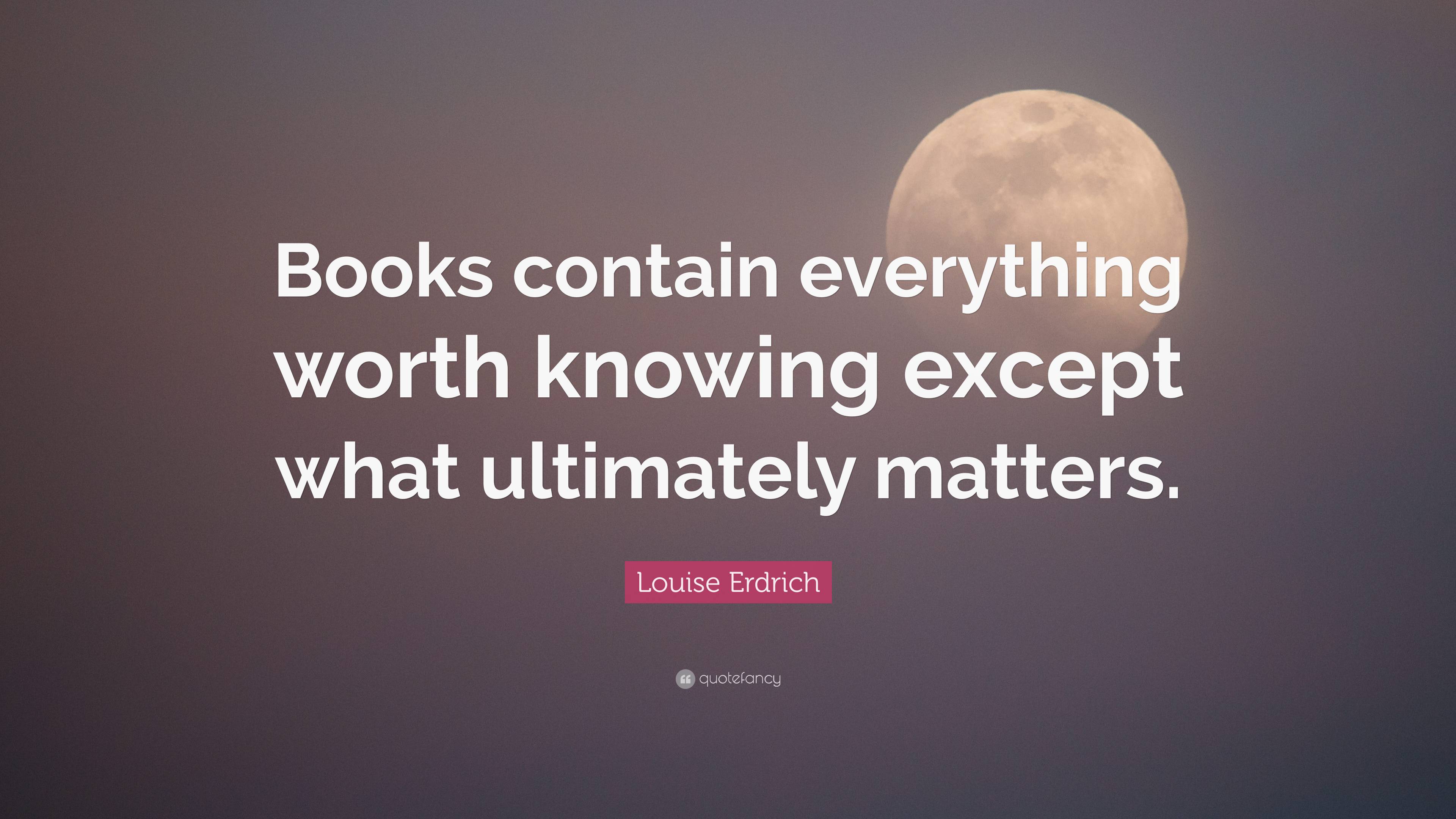 Louise Erdrich Quote: “Books contain everything worth knowing except ...