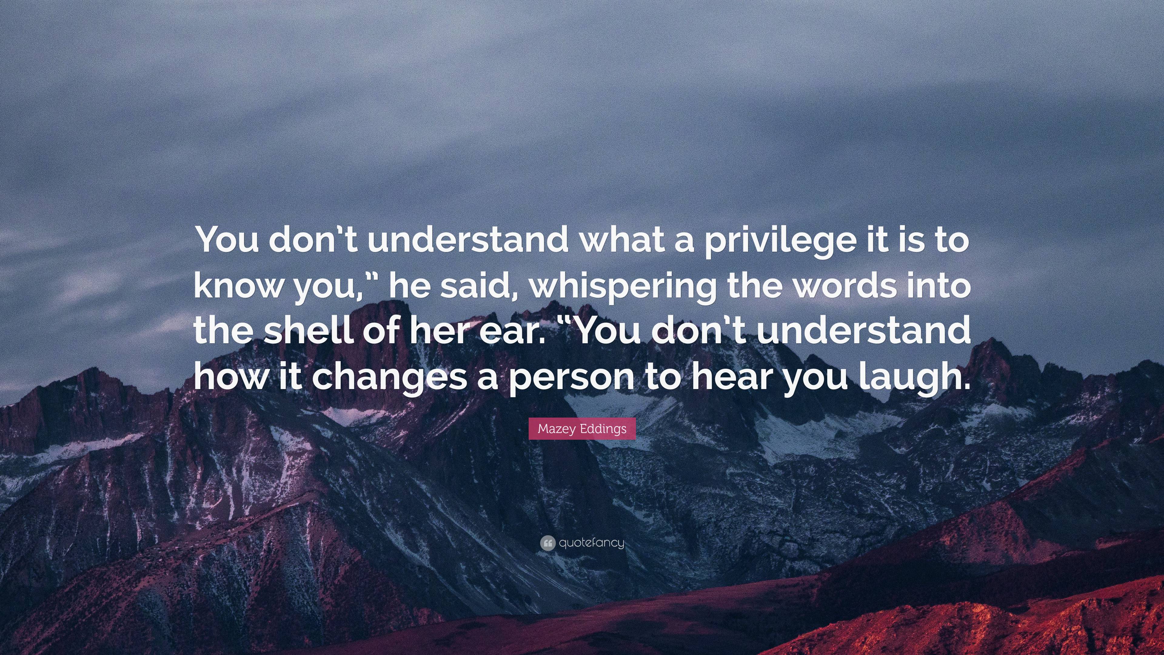 Mazey Eddings Quote: “You don’t understand what a privilege it is to ...