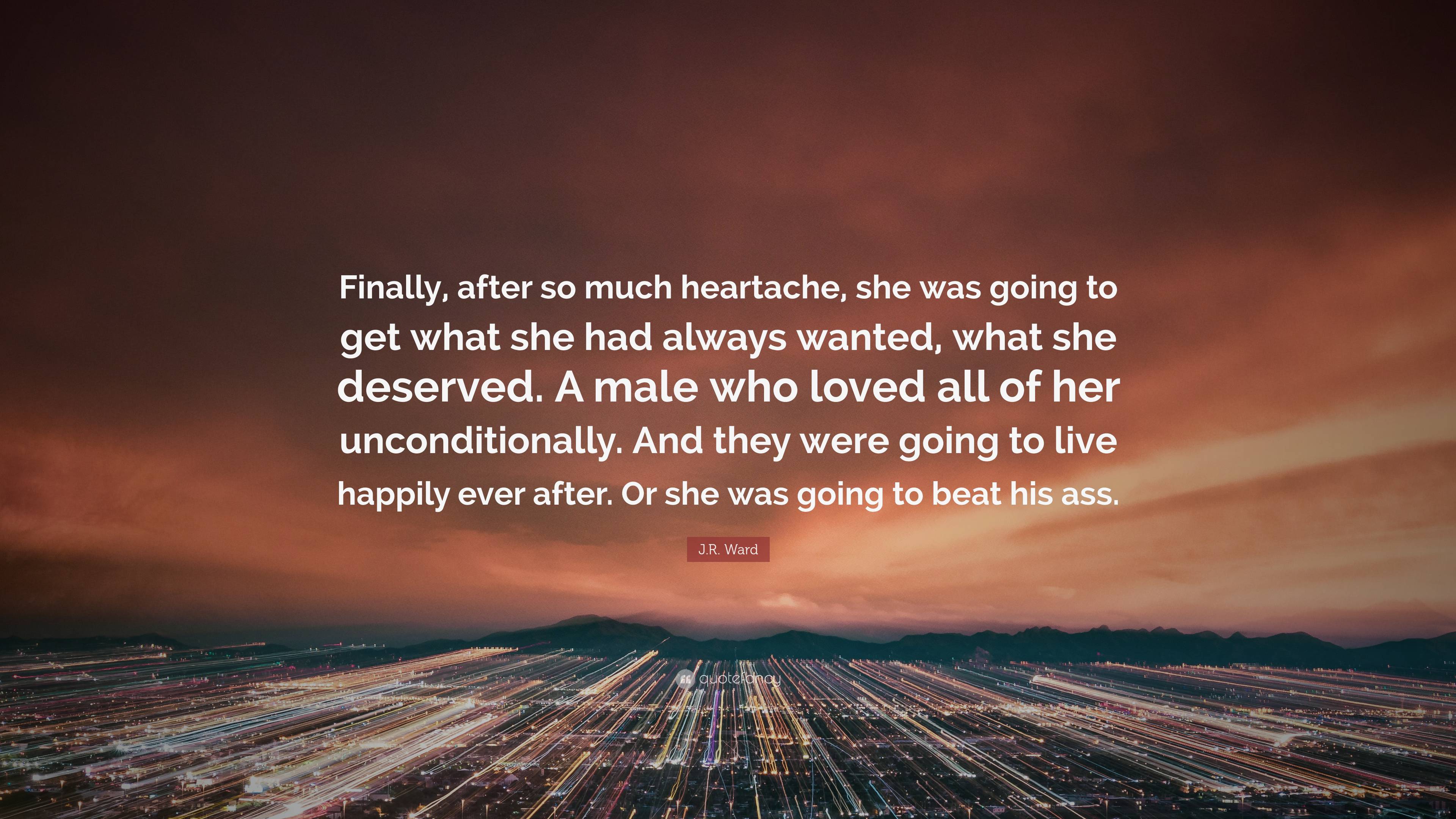 J.R. Ward Quote: “Finally, after so much heartache, she was going to get  what she had always wanted, what she deserved. A male who loved a...”