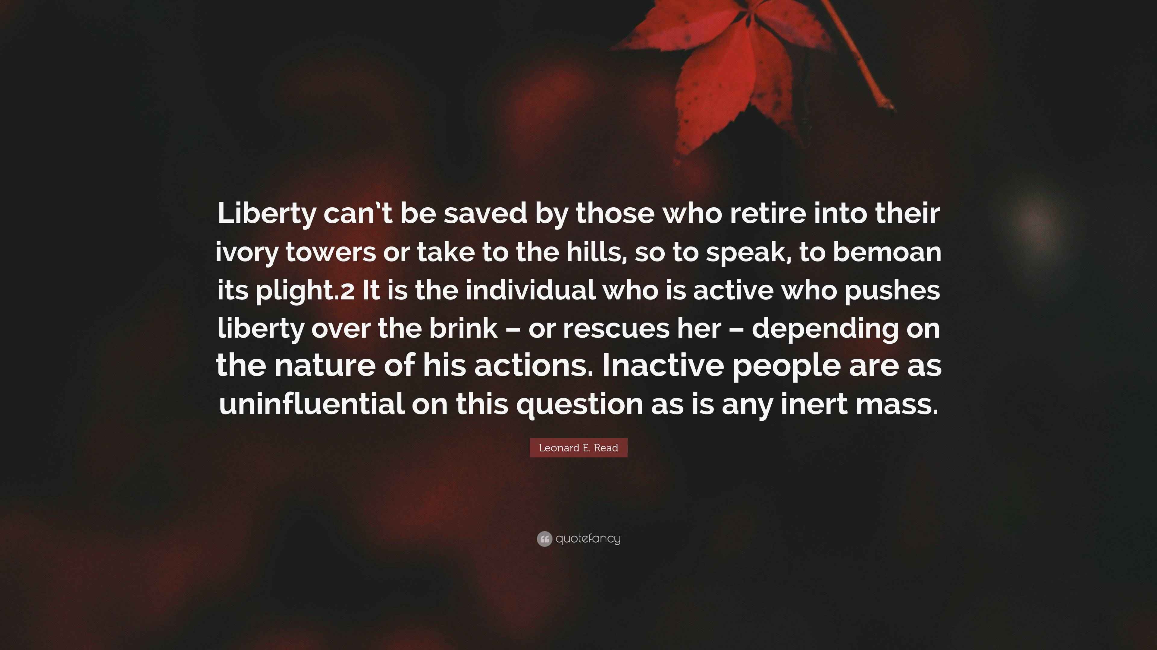 Leonard E. Read Quote “Liberty can’t be saved by those who retire into