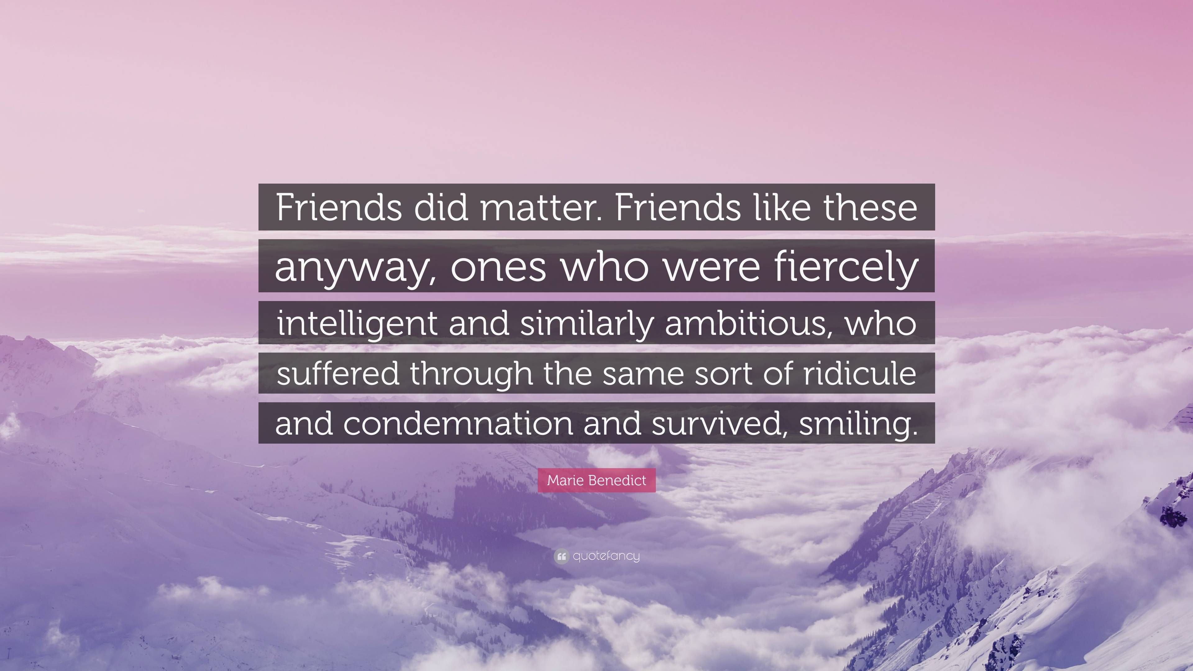 Marie Benedict Quote: “Friends did matter. Friends like these anyway ...