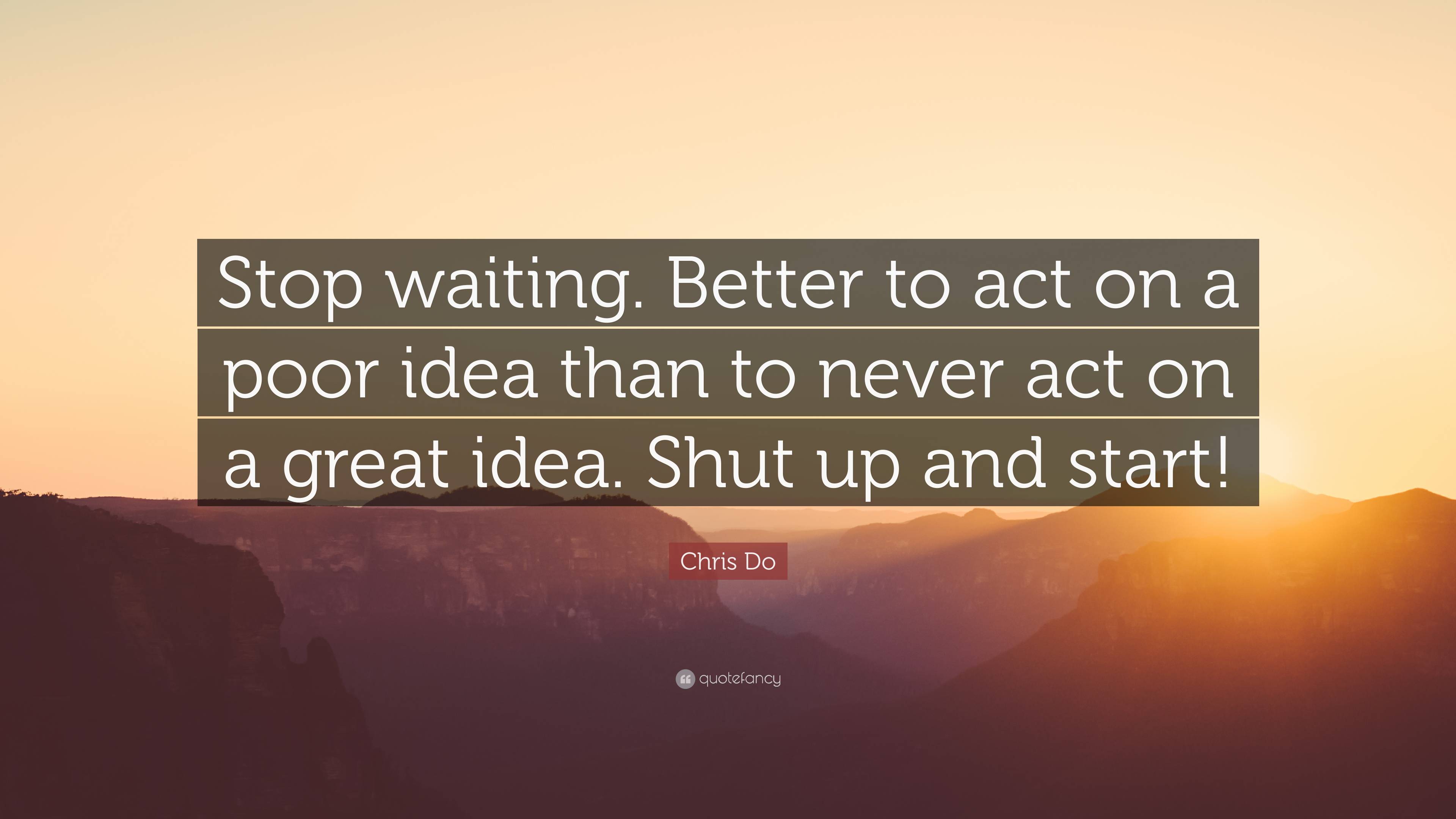 Chris Do Quote: “Stop waiting. Better to act on a poor idea than to ...