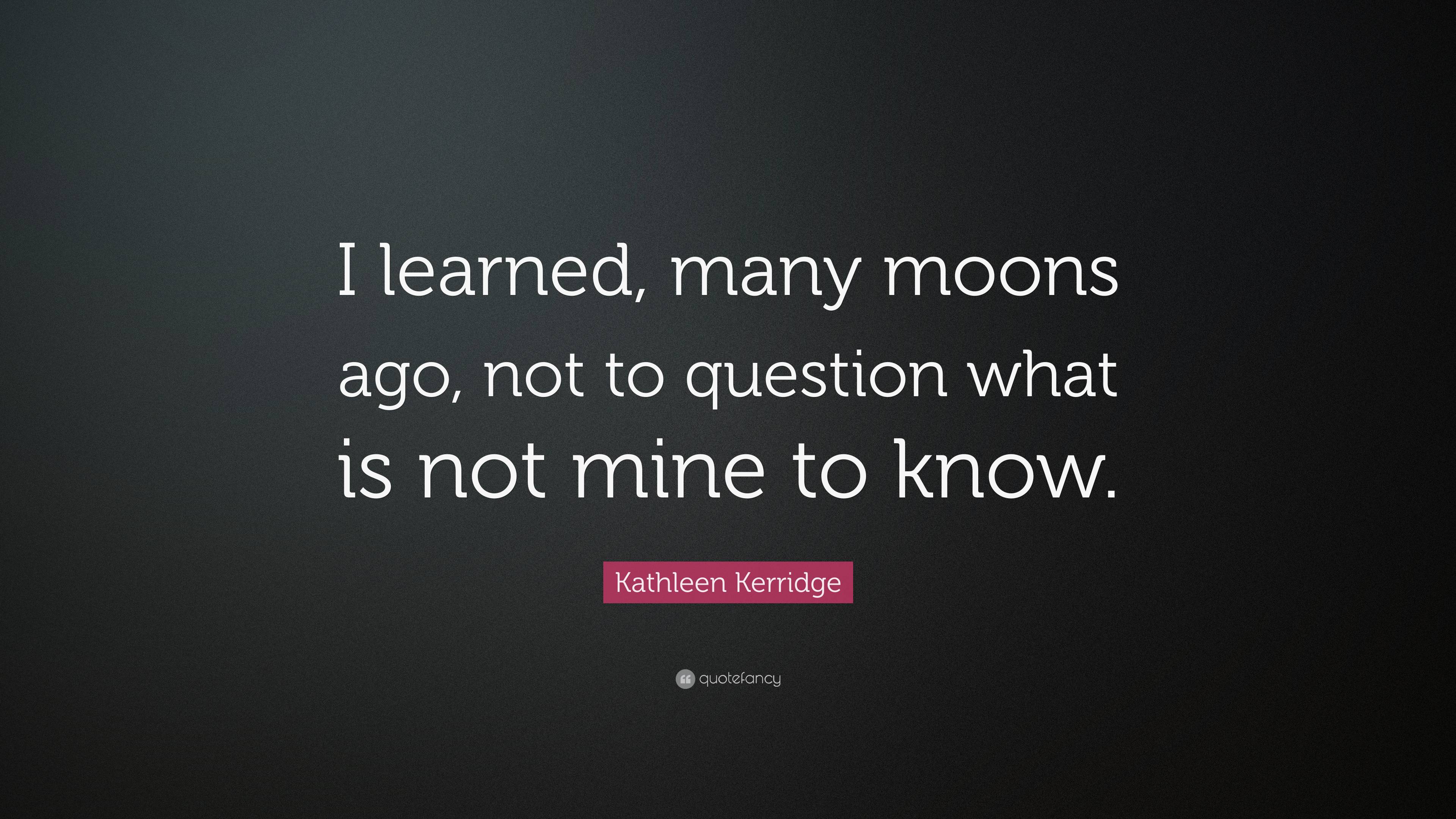 Kathleen Kerridge Quote: “I learned, many moons ago, not to question ...