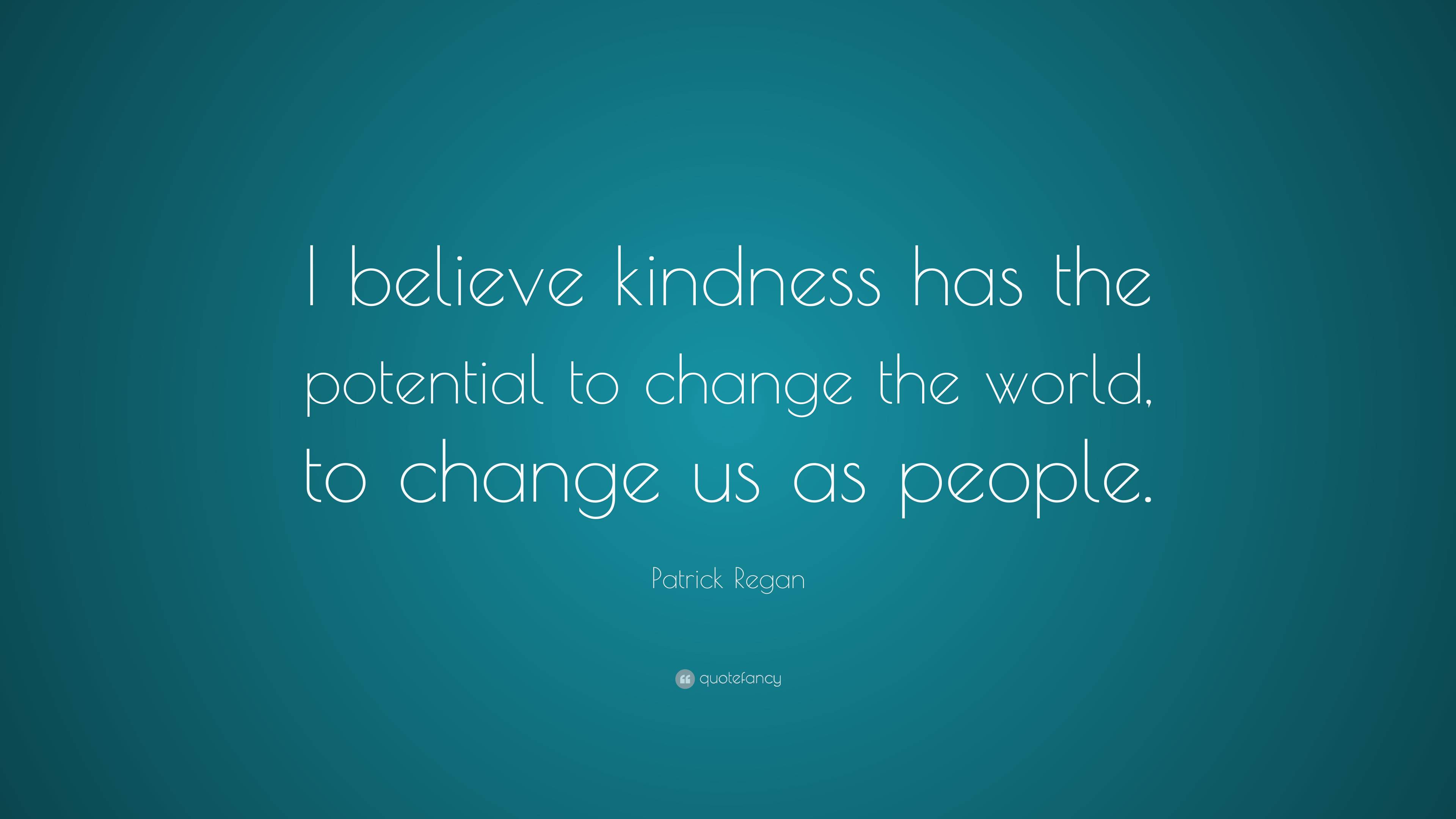 Patrick Regan Quote: “I believe kindness has the potential to change ...