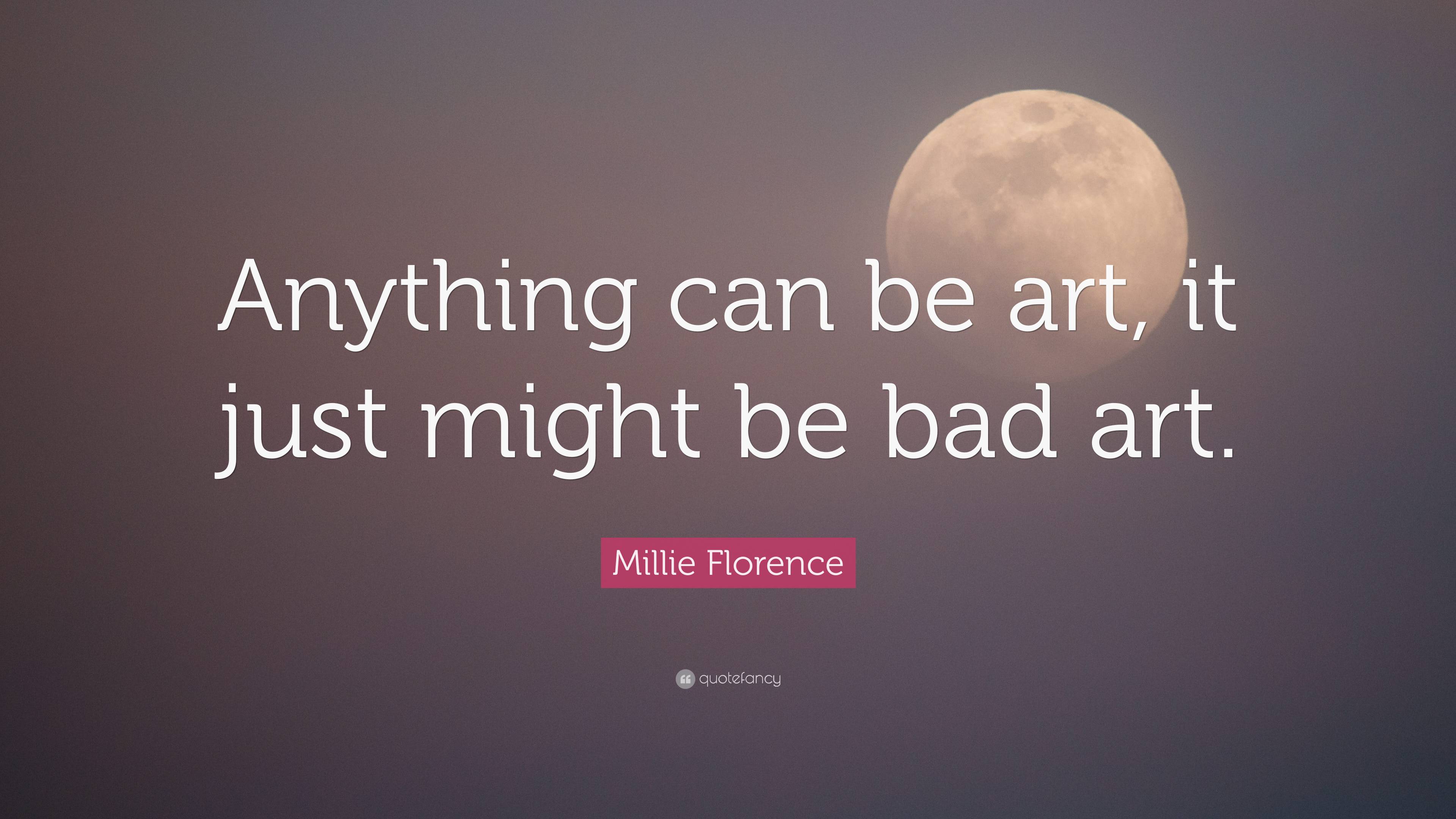 Millie Florence Quote: “Anything can be art, it just might be bad art.”