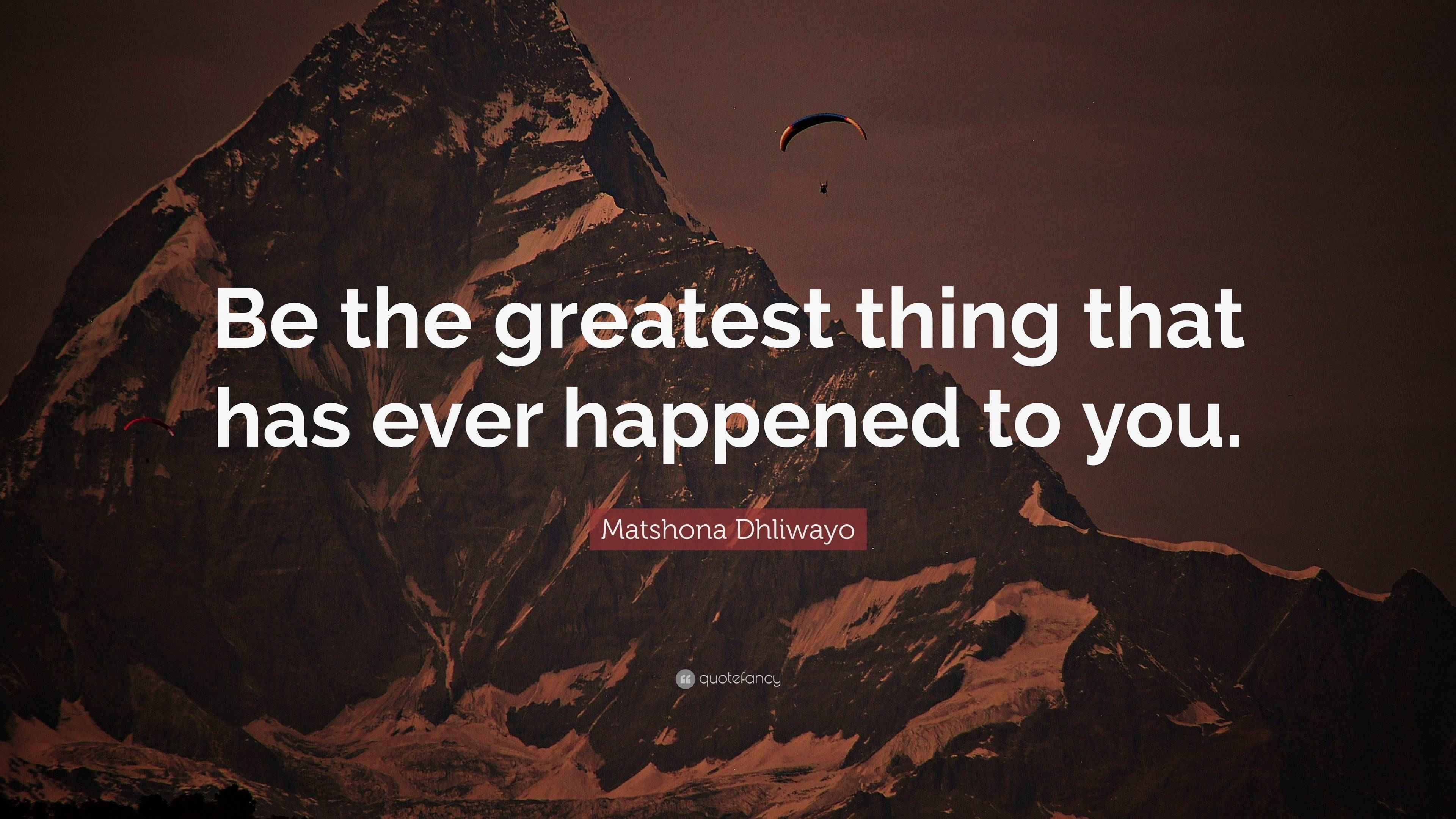 Matshona Dhliwayo Quote: “Be the greatest thing that has ever happened ...