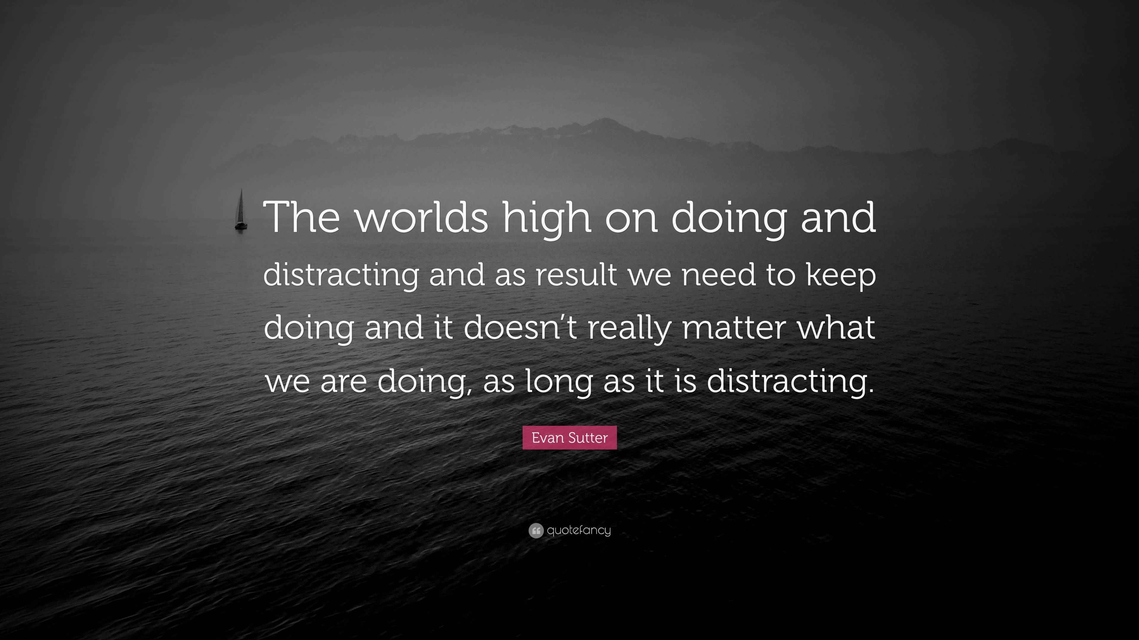 Evan Sutter Quote “The worlds high on doing and distracting and as