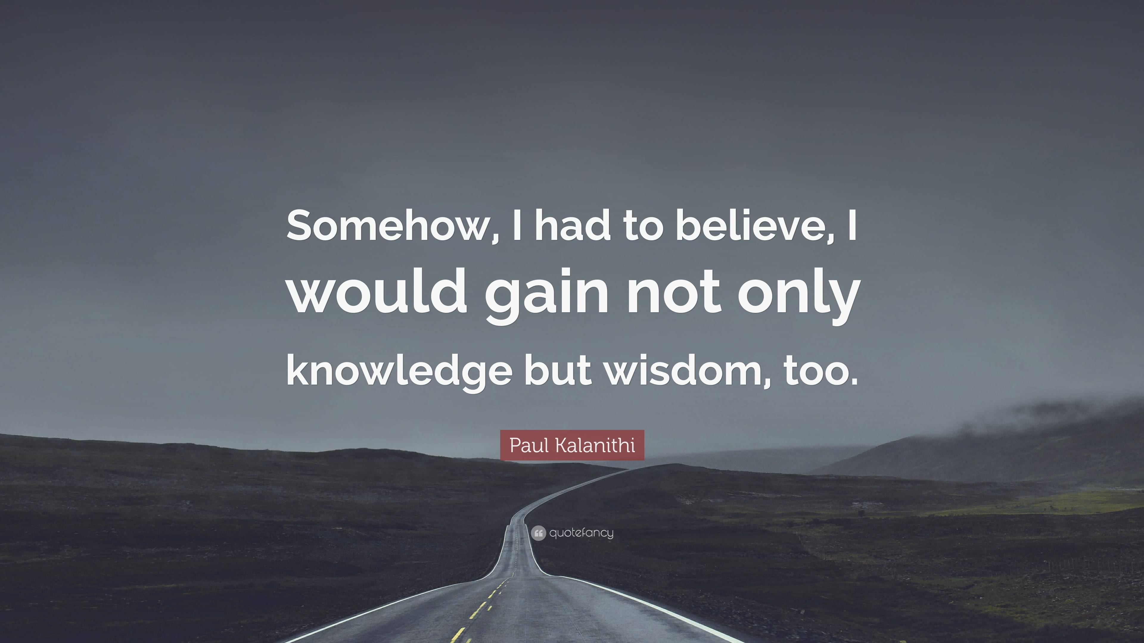 Paul Kalanithi Quote: “Somehow, I had to believe, I would gain not only ...