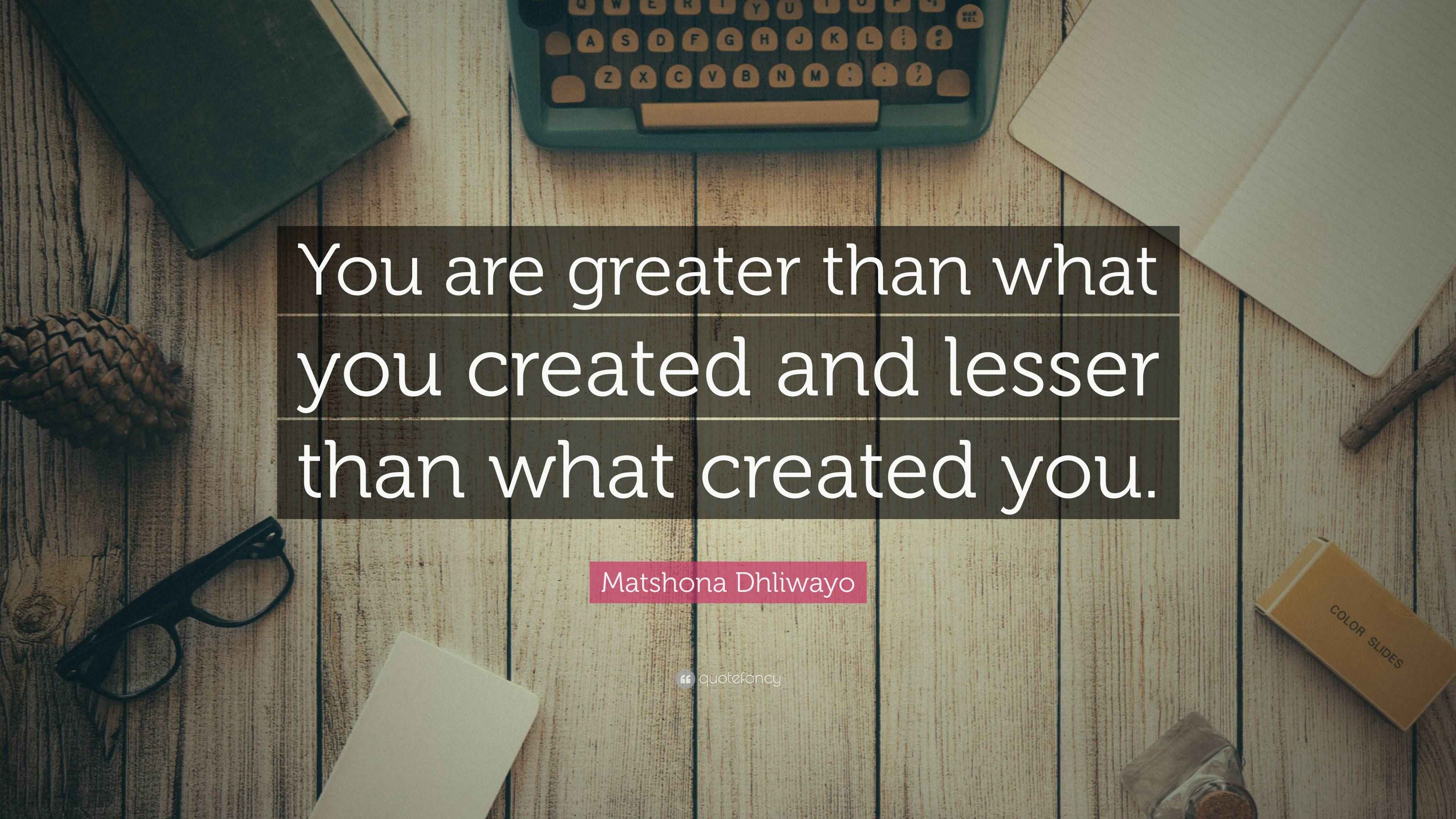 Matshona Dhliwayo Quote: “You are greater than what you created and ...