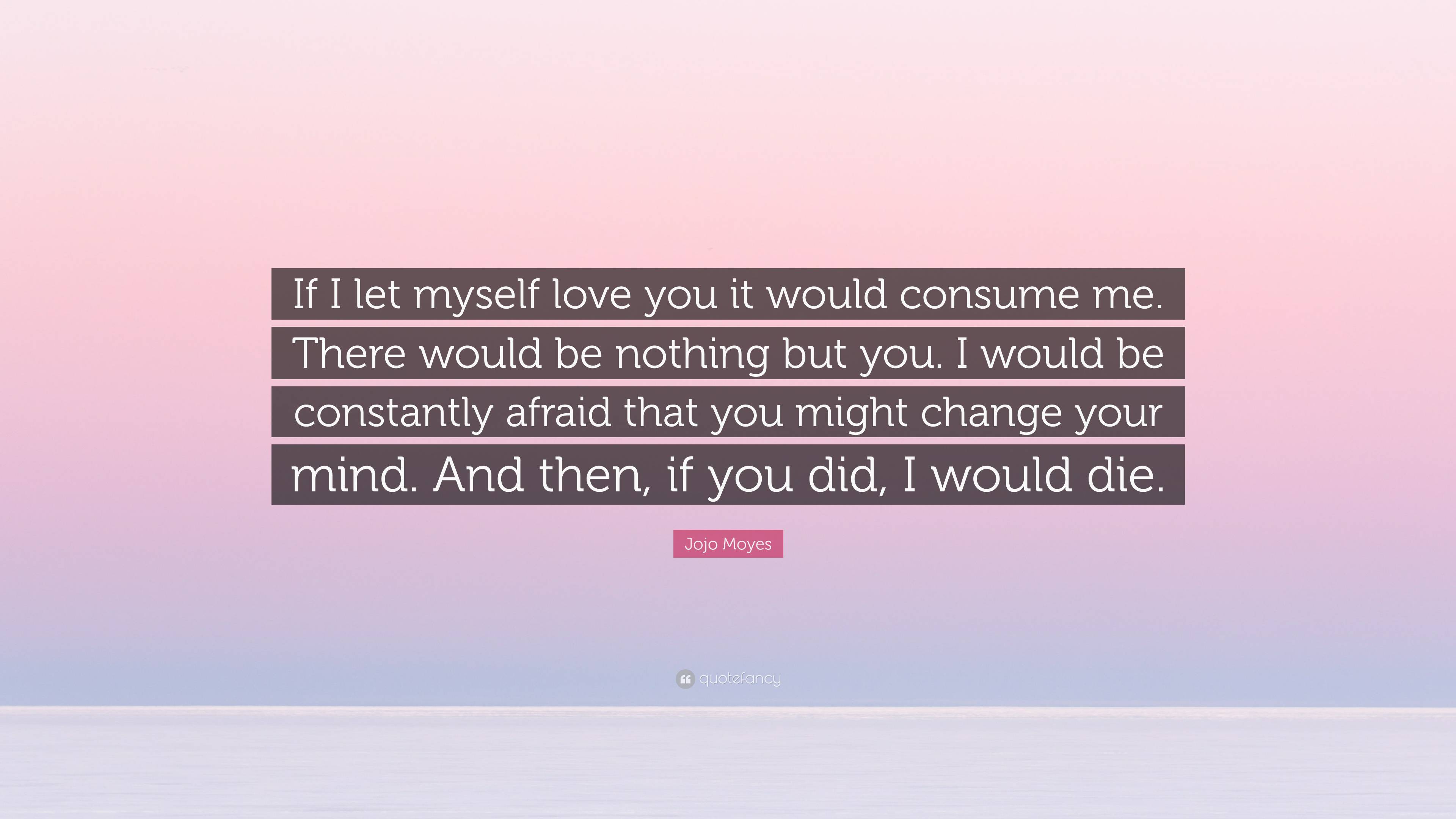 Jojo Moyes Quote: “If I Let Myself Love You It Would Consume Me. There ...