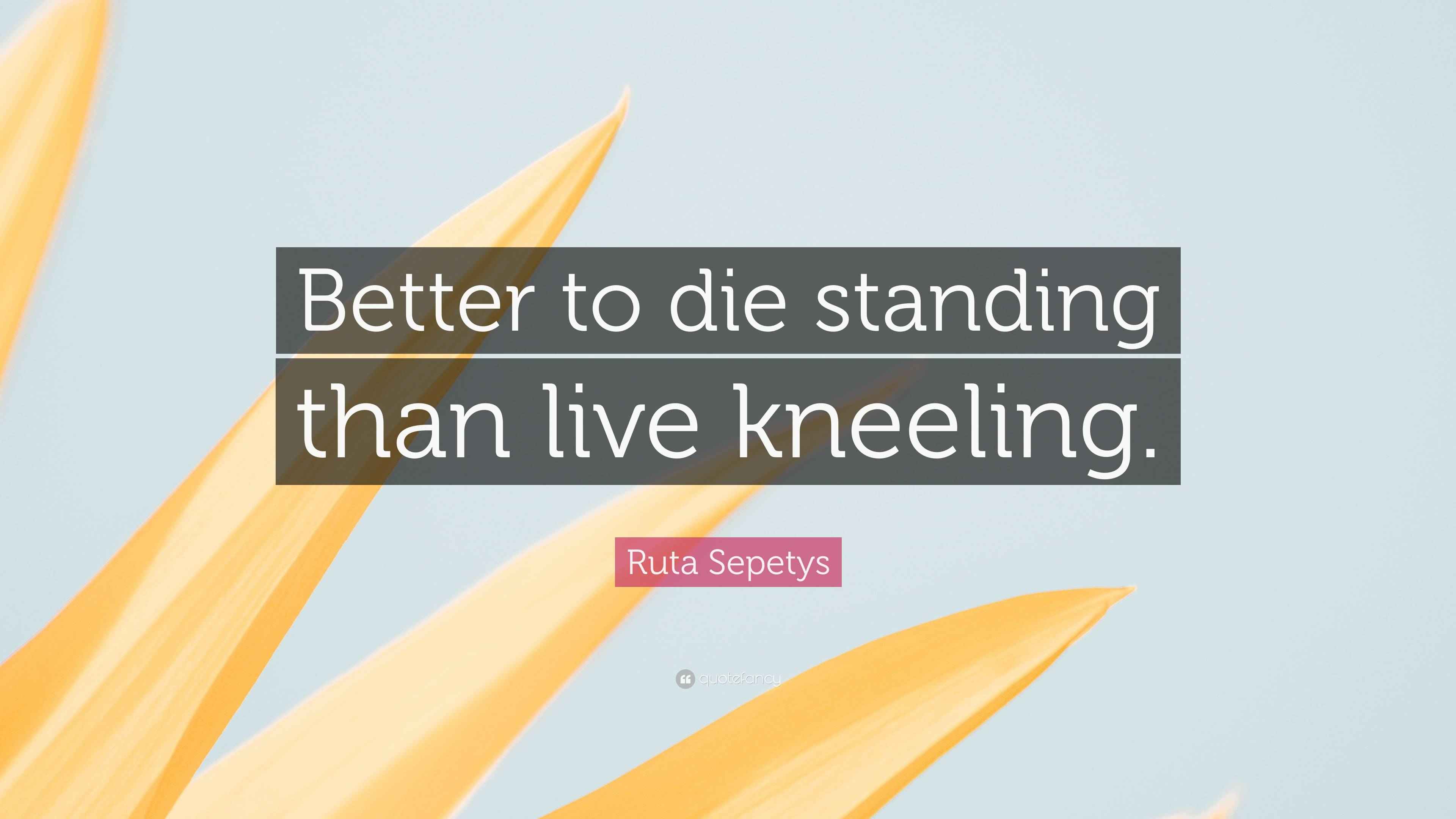 Ruta Sepetys Quote “Better to die standing than live kneeling.”
