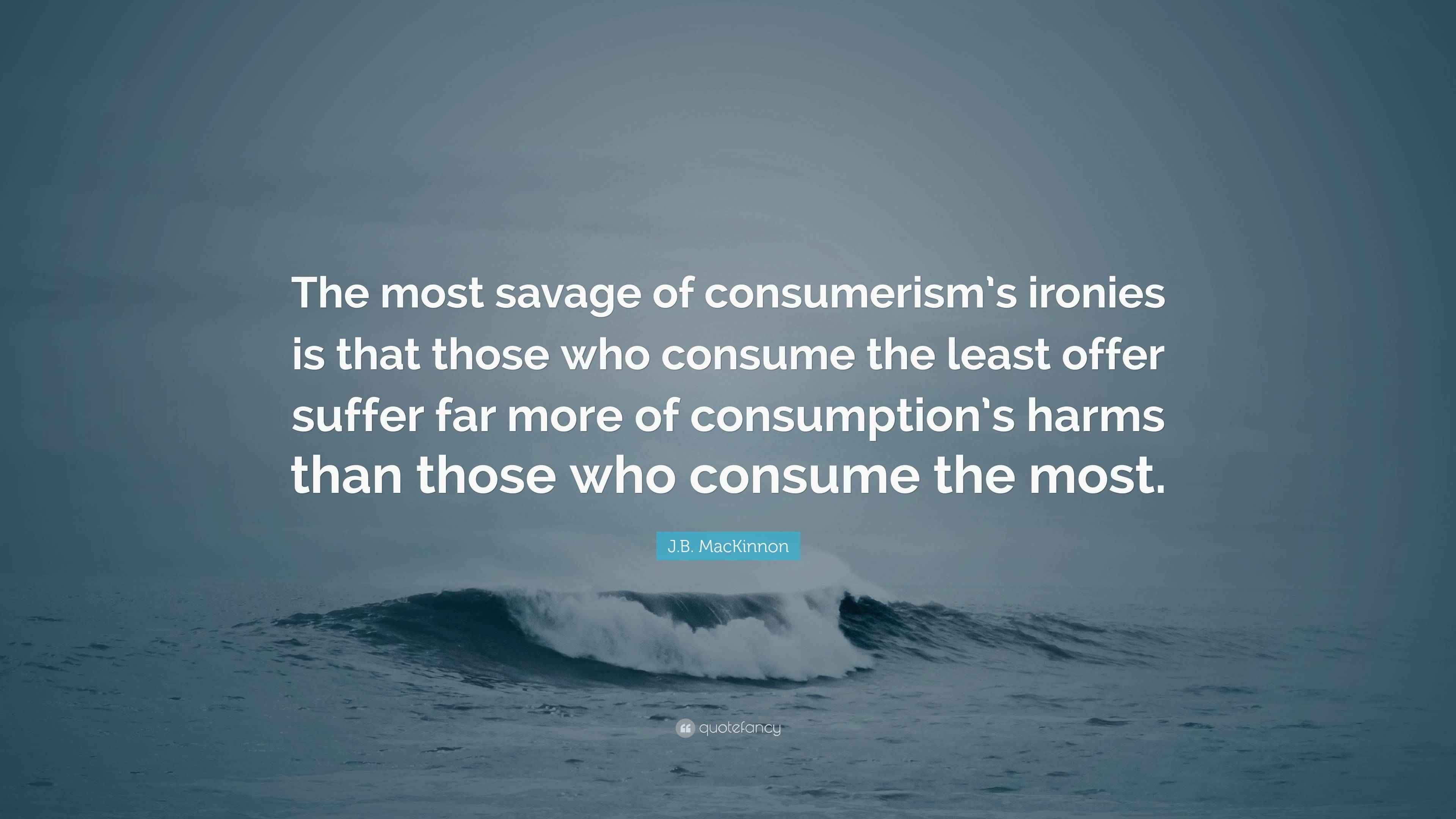 J.B. MacKinnon Quote “The most savage of consumerism’s ironies is that