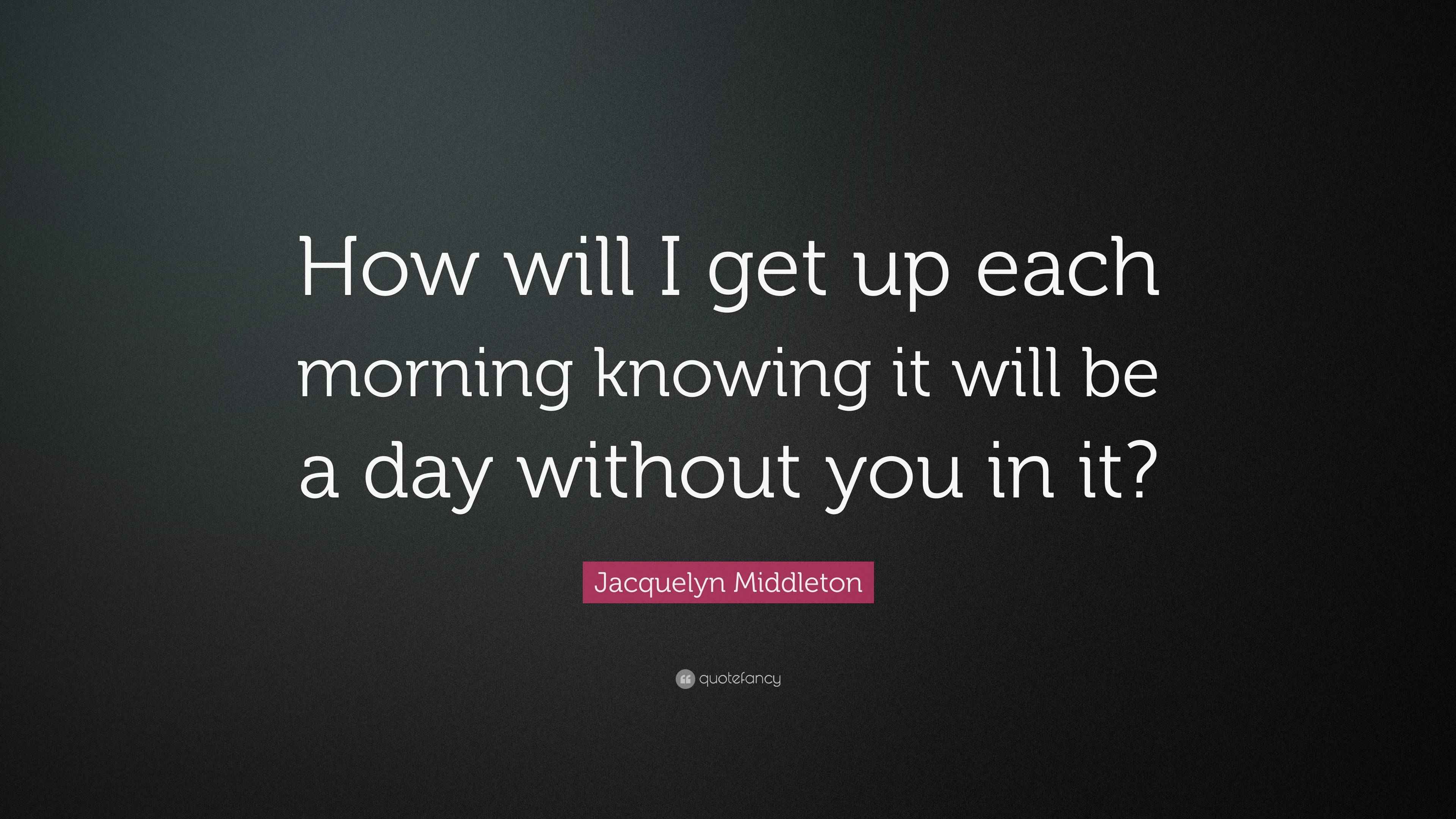 Jacquelyn Middleton Quote “How will I get up each morning knowing it