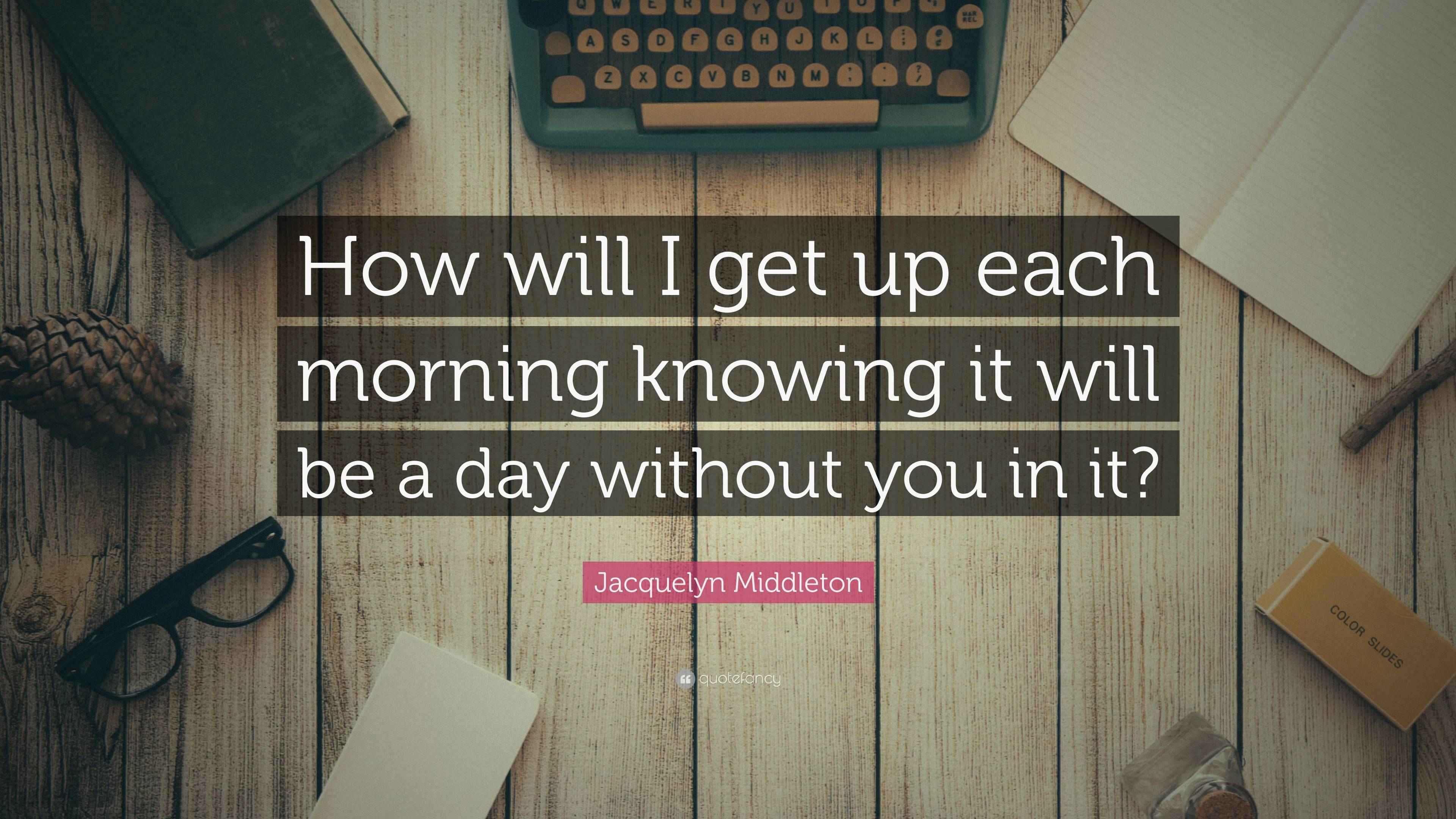 Jacquelyn Middleton Quote “How will I get up each morning knowing it