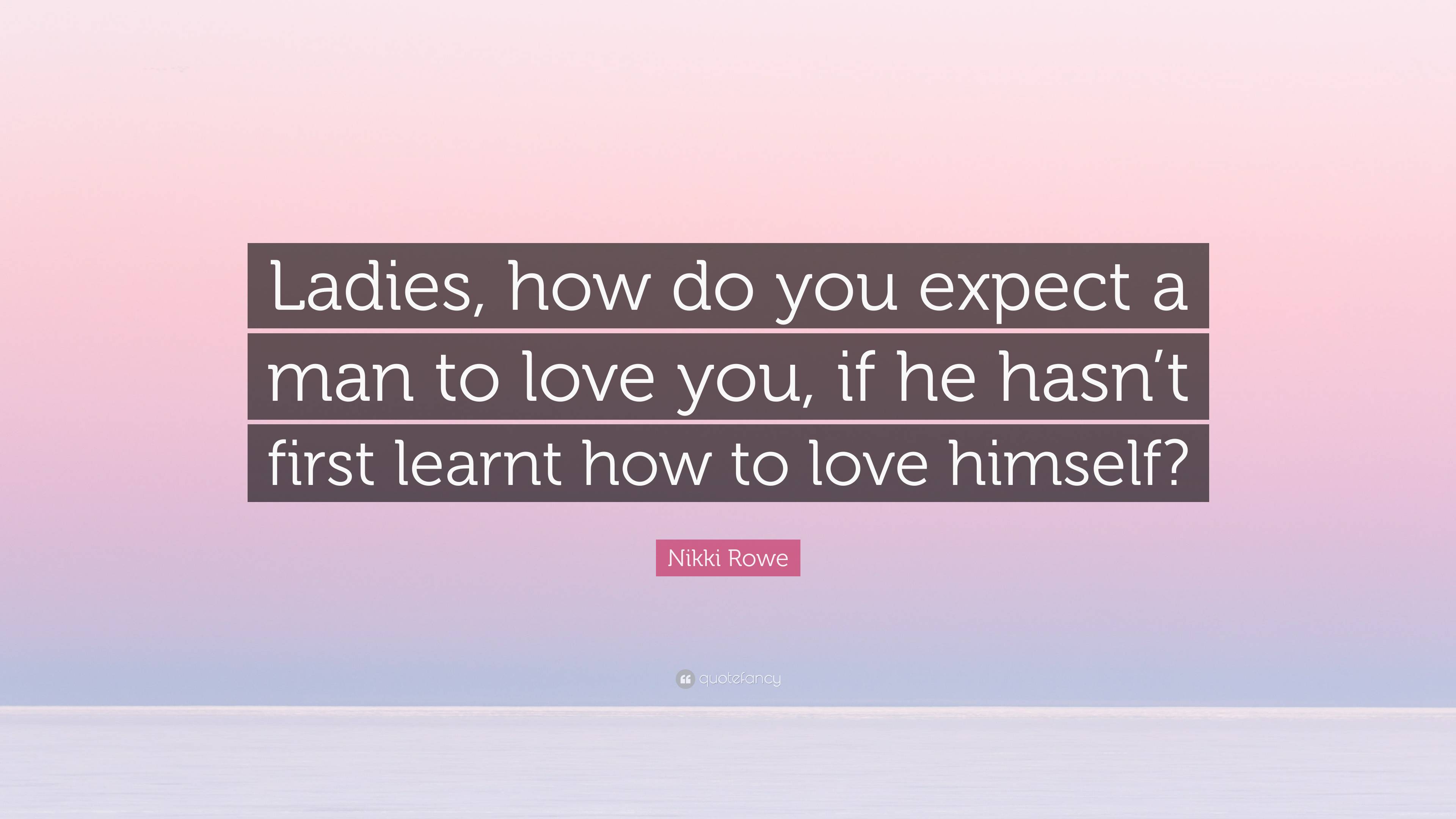 Nikki Rowe Quote: “Ladies, how do you expect a man to love you, if he ...