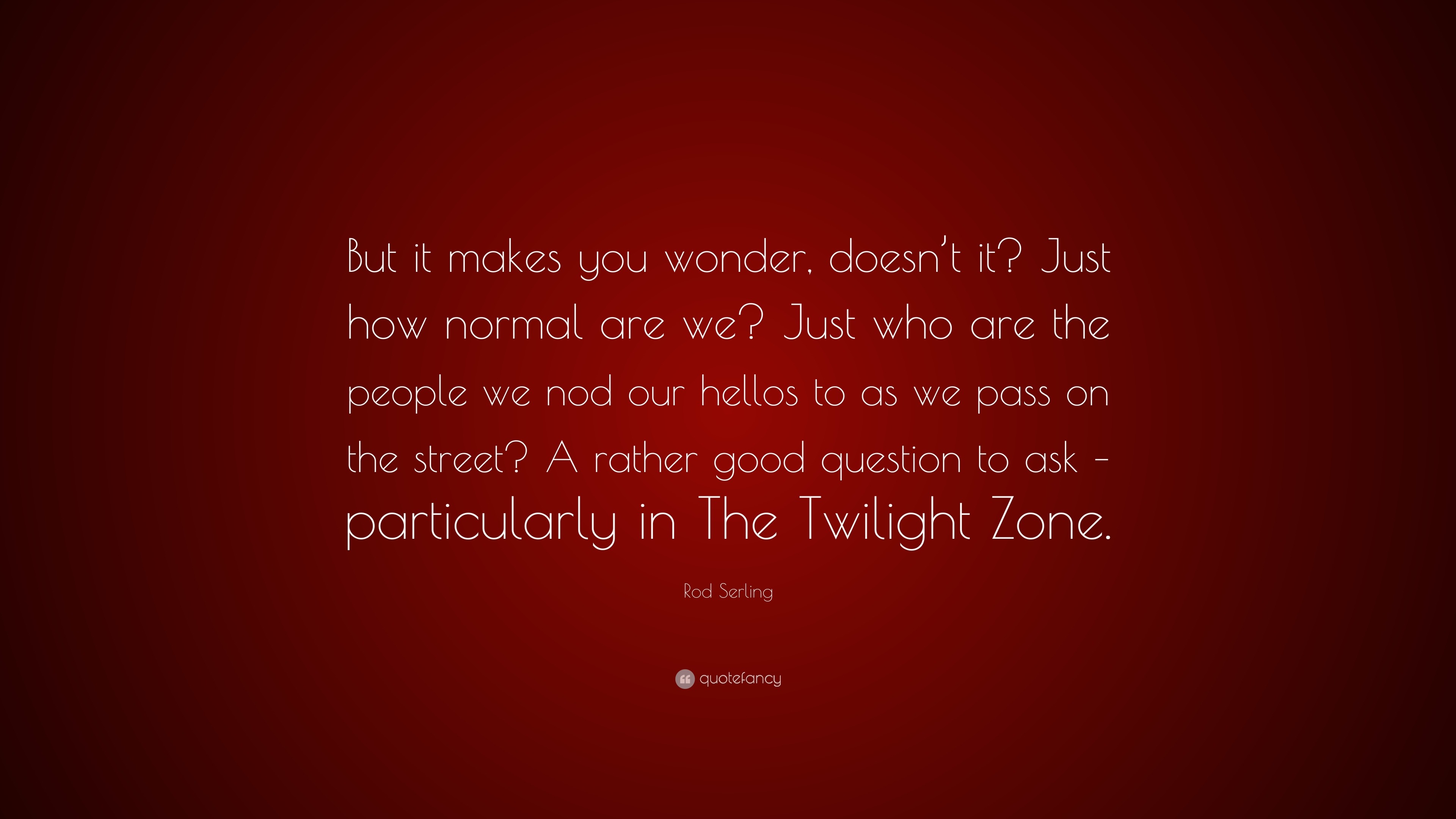 Rod Serling Quote: “But it makes you wonder, doesn't it? Just how normal  are we? Just who are the people we nod our hellos to as we pass on ...”