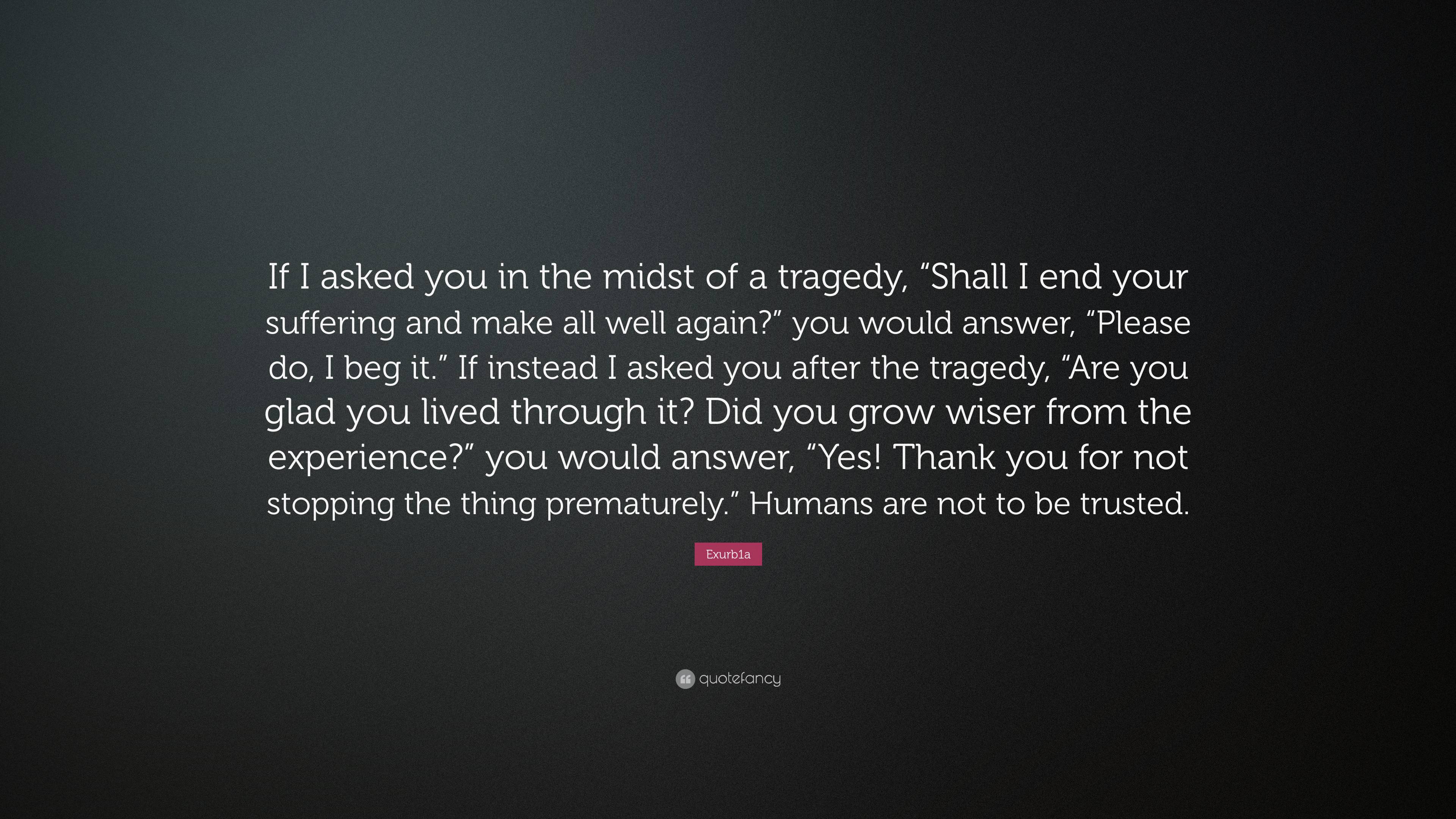 Exurb1a Quote: “If I asked you in the midst of a tragedy, “Shall I end ...