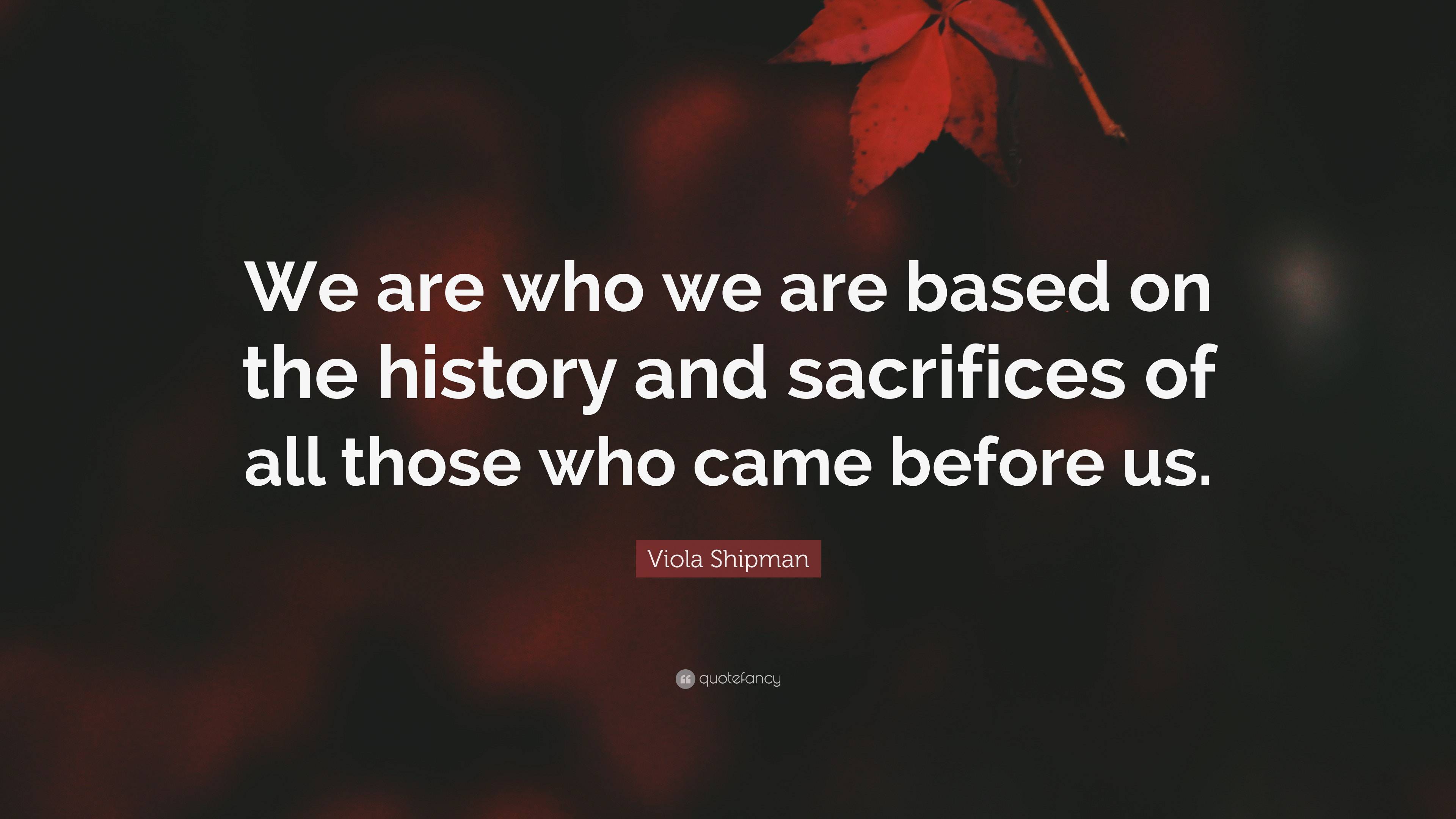 Viola Shipman Quote: “we Are Who We Are Based On The History And 