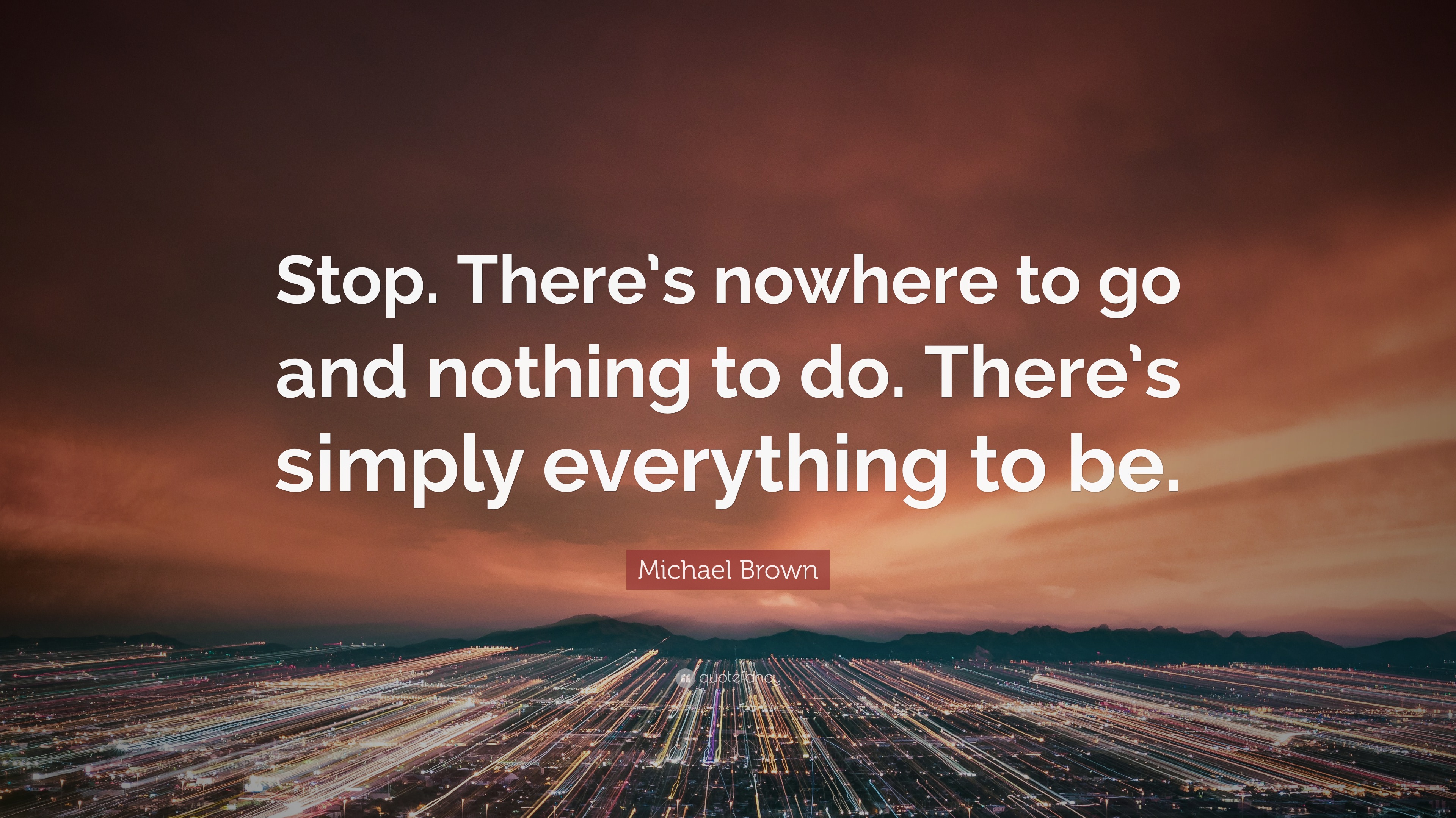 Michael Brown Quote: “Stop. There’s nowhere to go and nothing to do ...