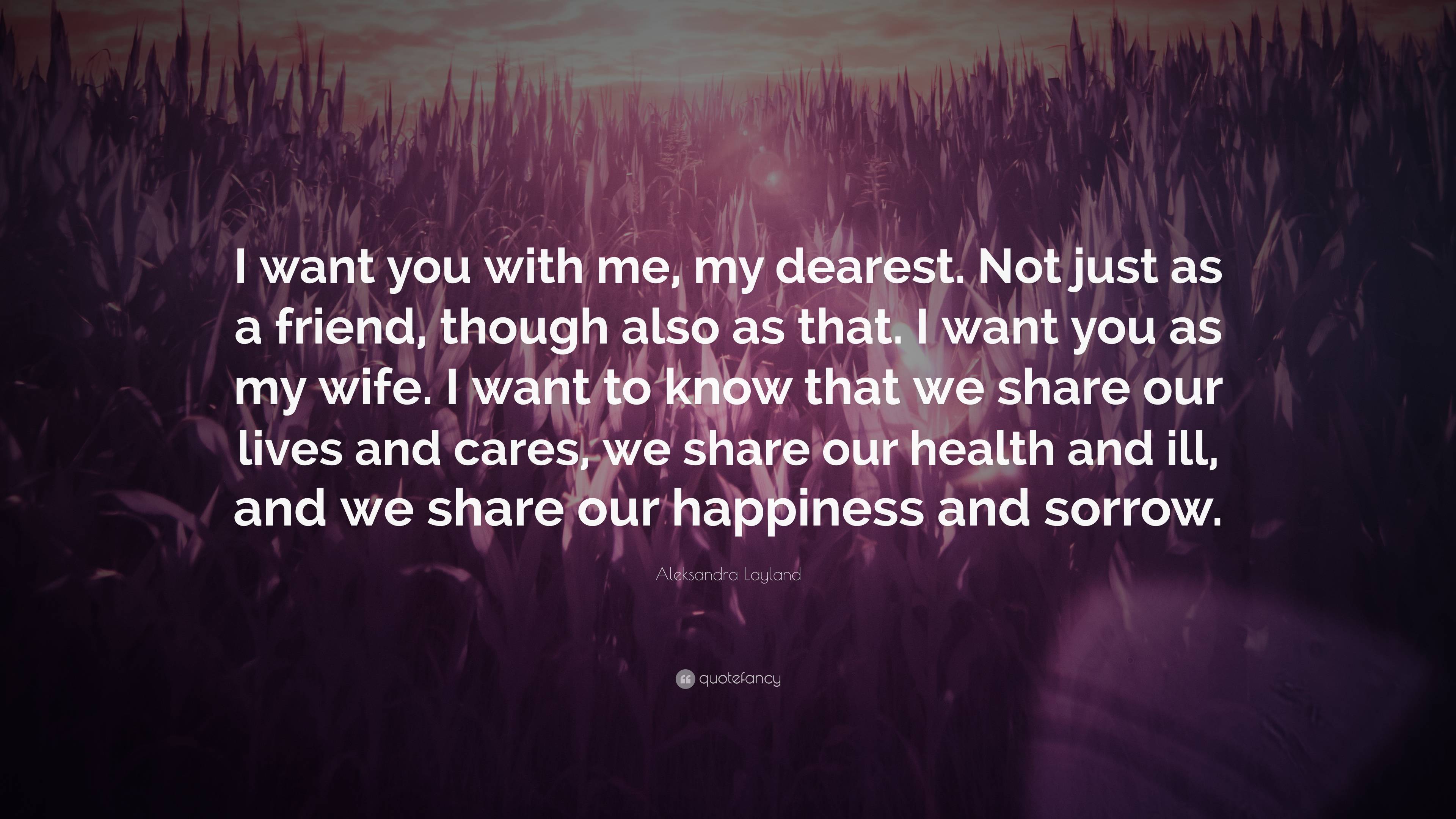 Aleksandra Layland Quote: “I want you with me, my dearest. Not just as a  friend, though also as that. I want you as my wife. I want to know that  we...”