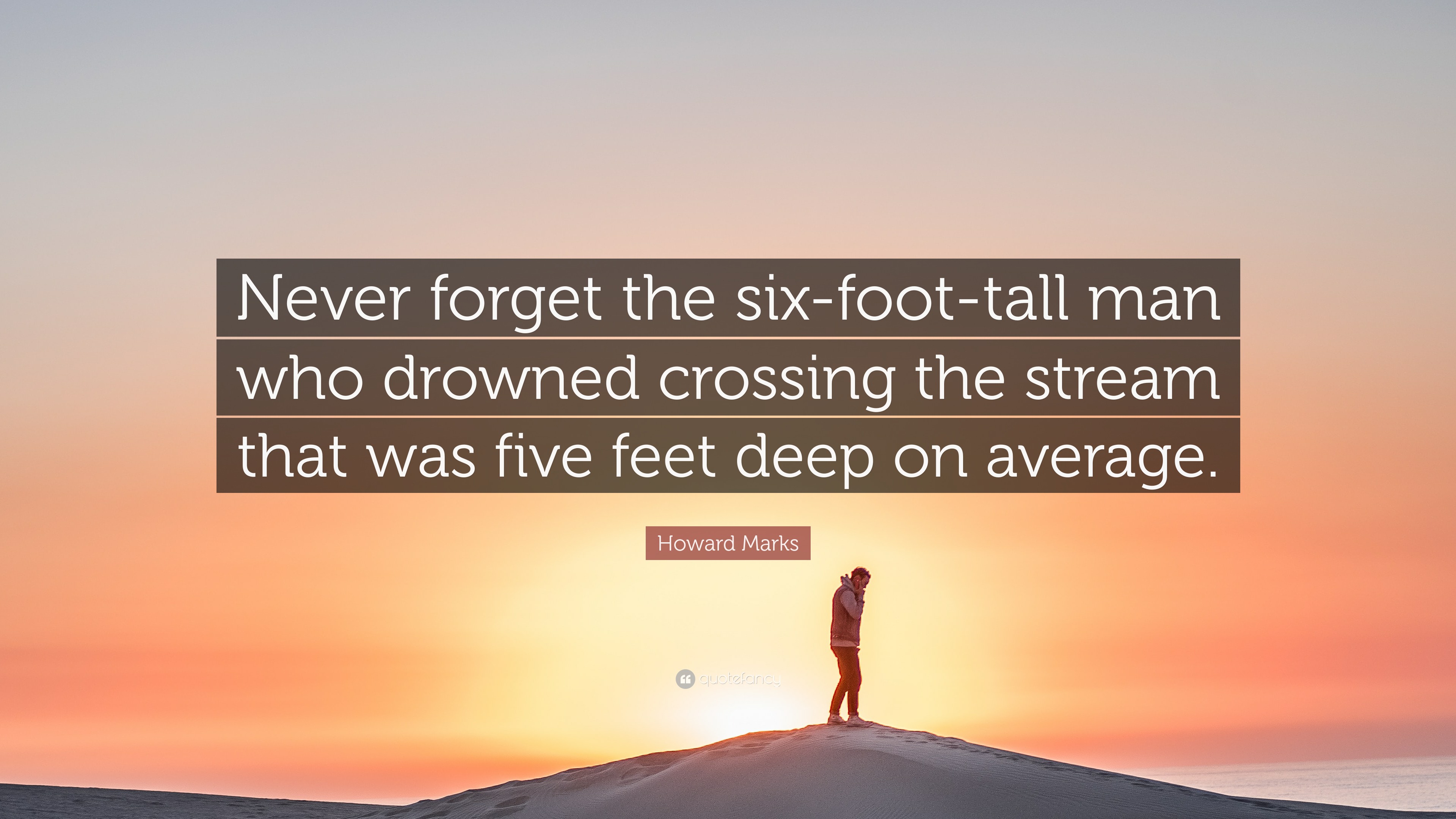Howard Marks Quote: “Never forget the six-foot-tall man who drowned  crossing the stream that