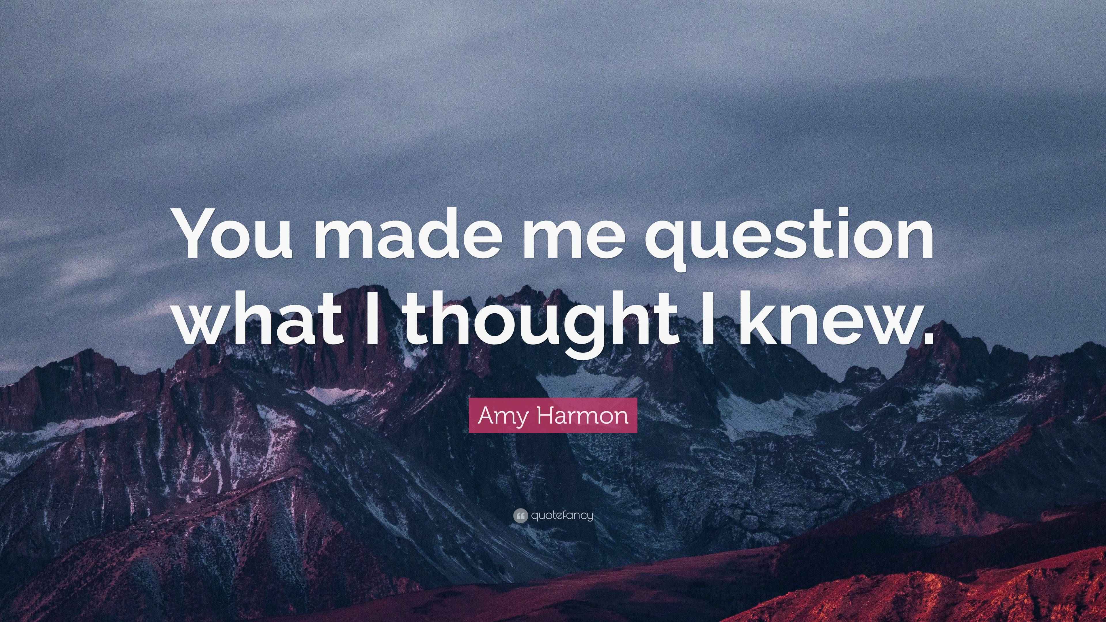 Amy Harmon Quote “You made me question what I thought I knew.”
