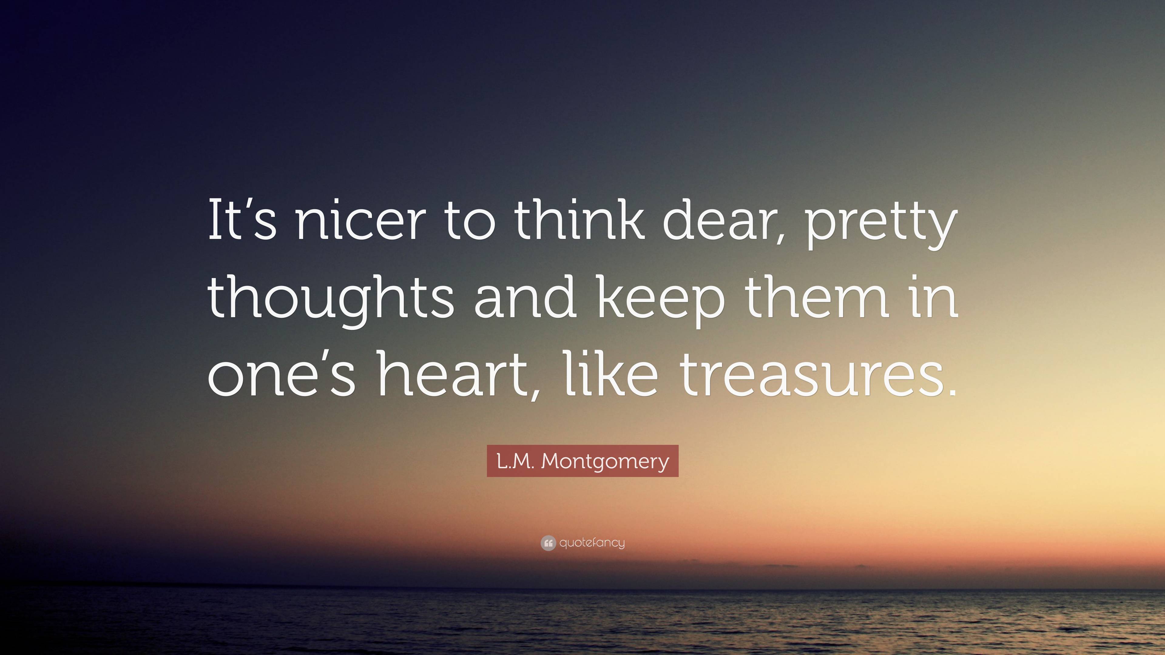 L.M. Montgomery Quote: “It’s nicer to think dear, pretty thoughts and ...
