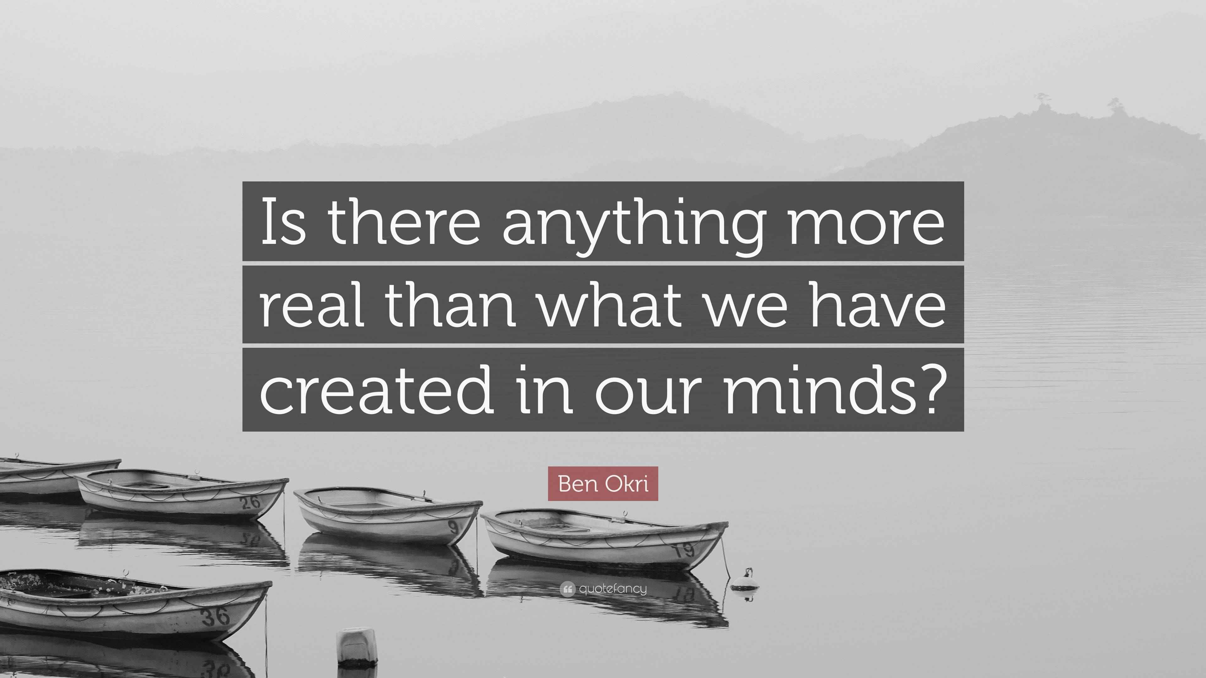 Ben Okri Quote “Is there anything more real than what we have created