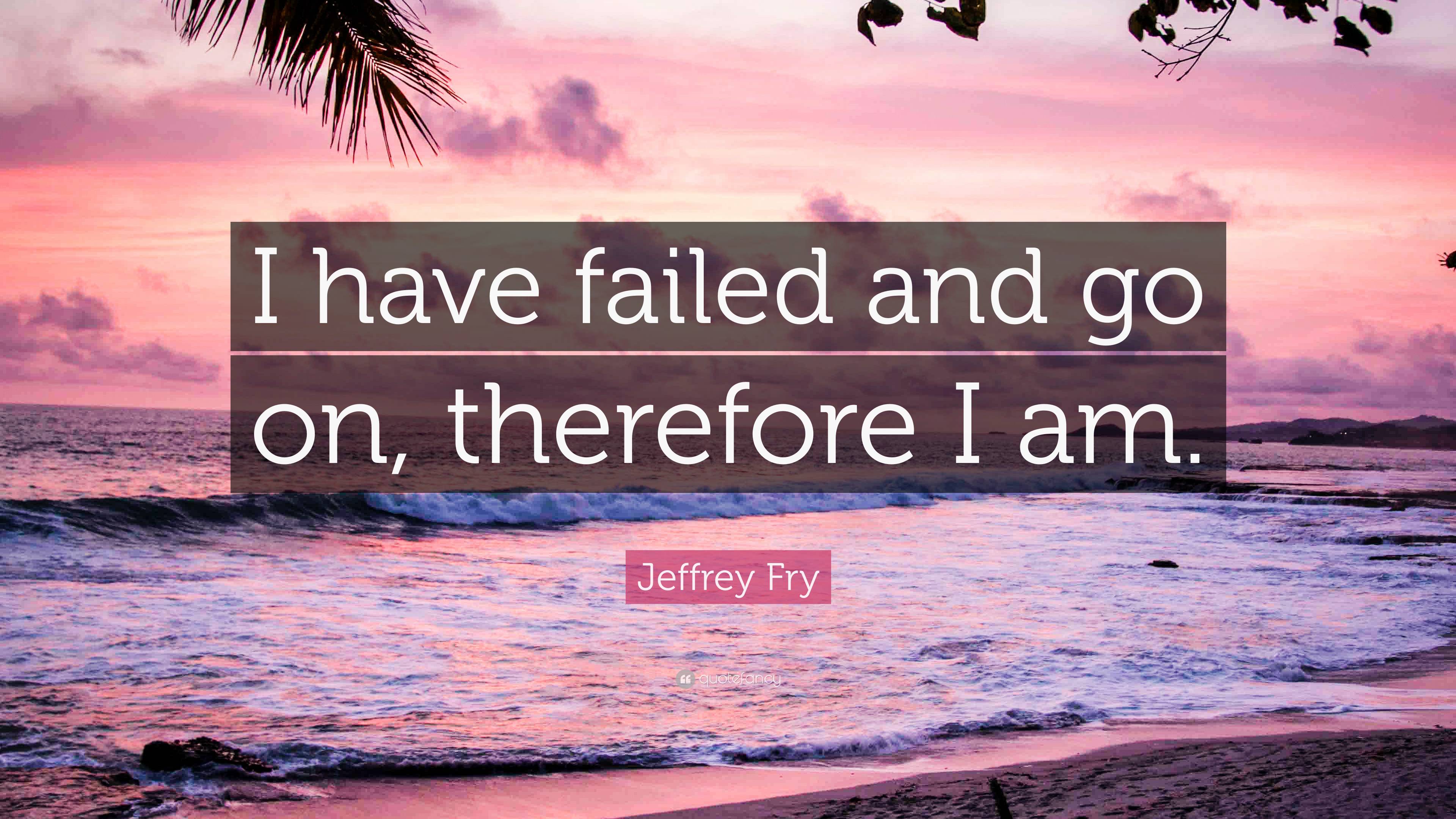 Jeffrey Fry Quote “i Have Failed And Go On Therefore I Am” 