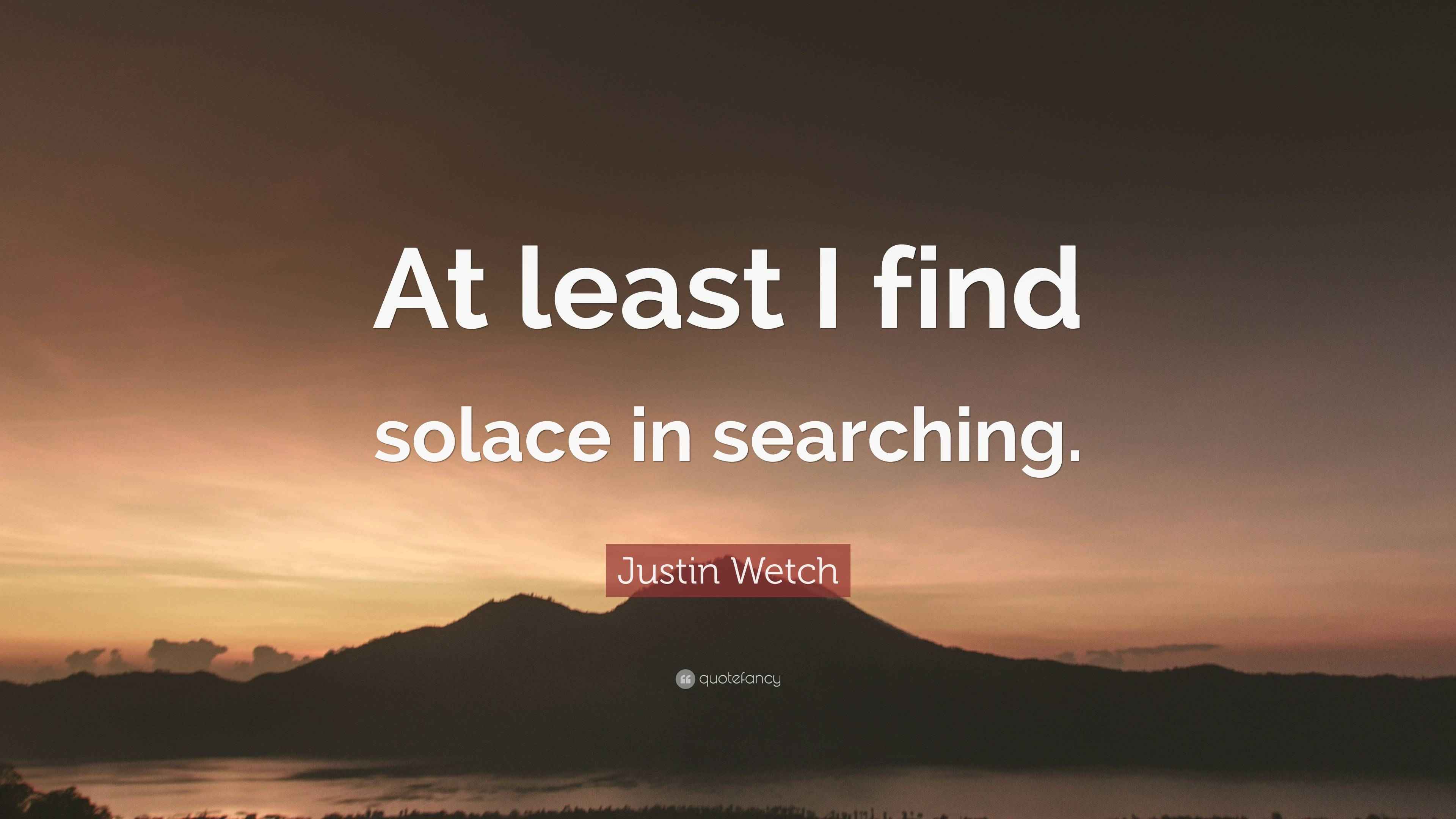 Justin Wetch Quote “At least I find solace in searching.”