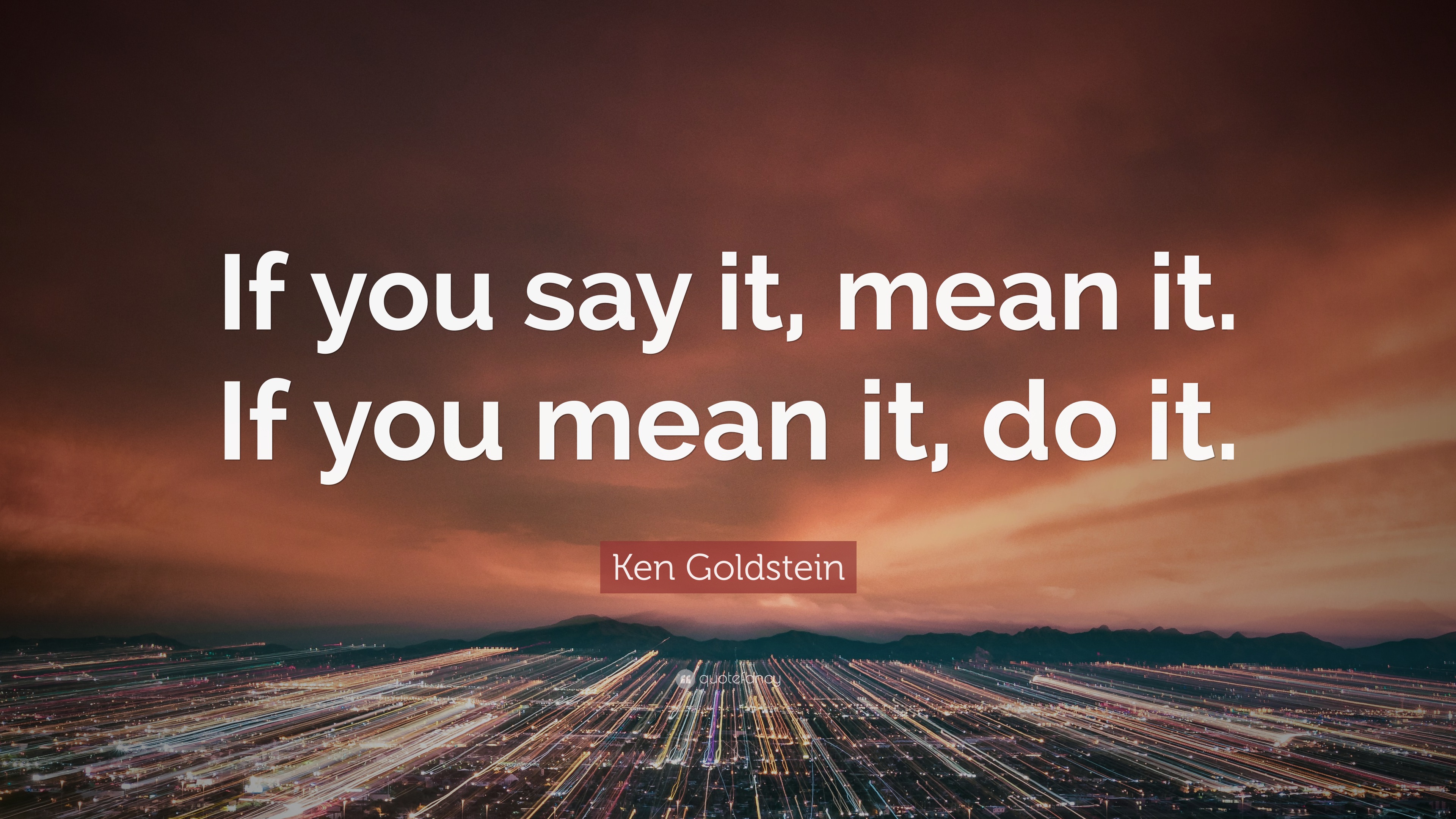 Ken Goldstein Quote “If you say it, mean it. If you mean it, do it.”
