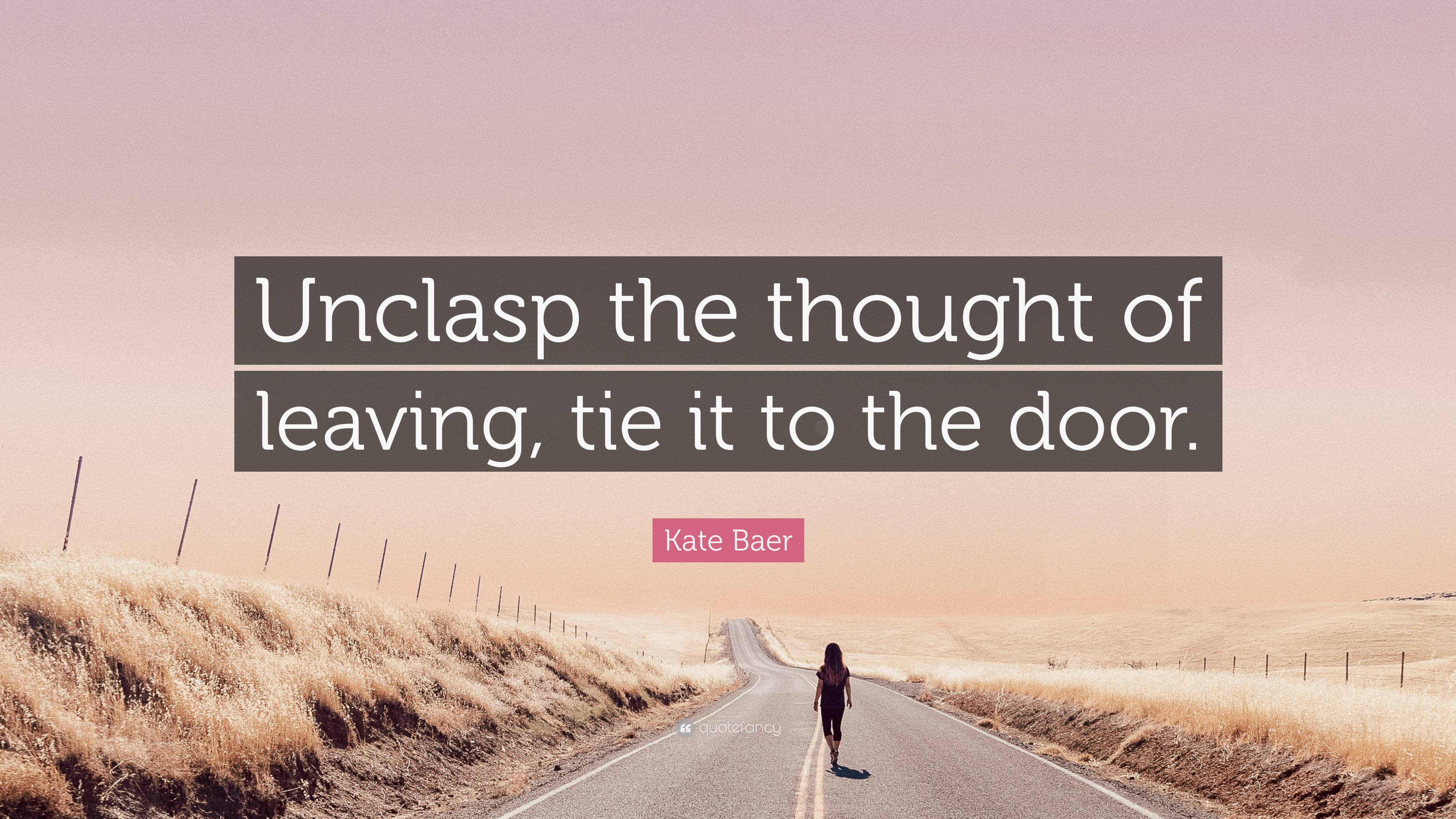 Kate Baer Quote: “Unclasp the thought of leaving, tie it to the door.”