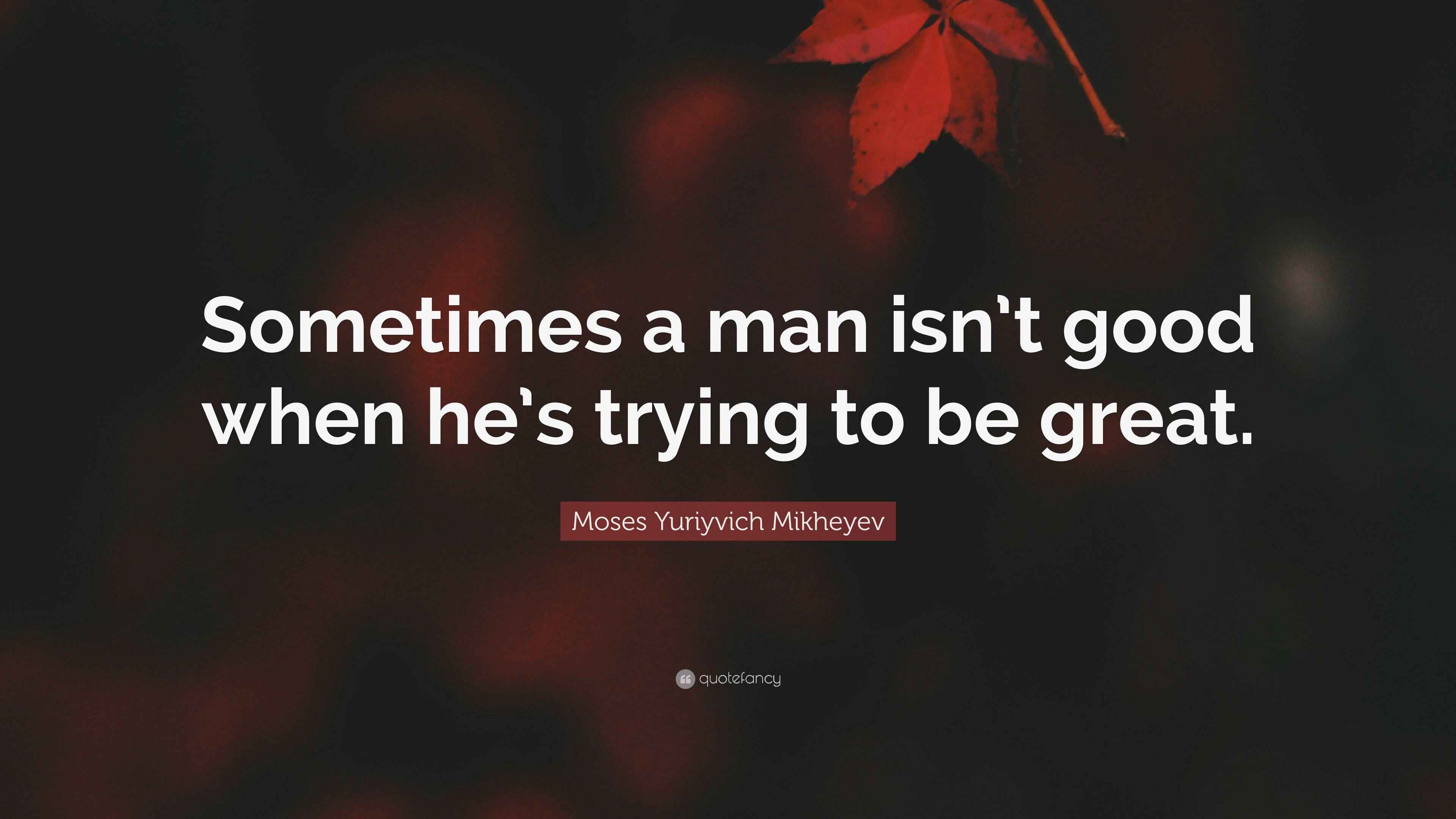 Moses Yuriyvich Mikheyev Quote: “Sometimes a man isn’t good when he’s ...