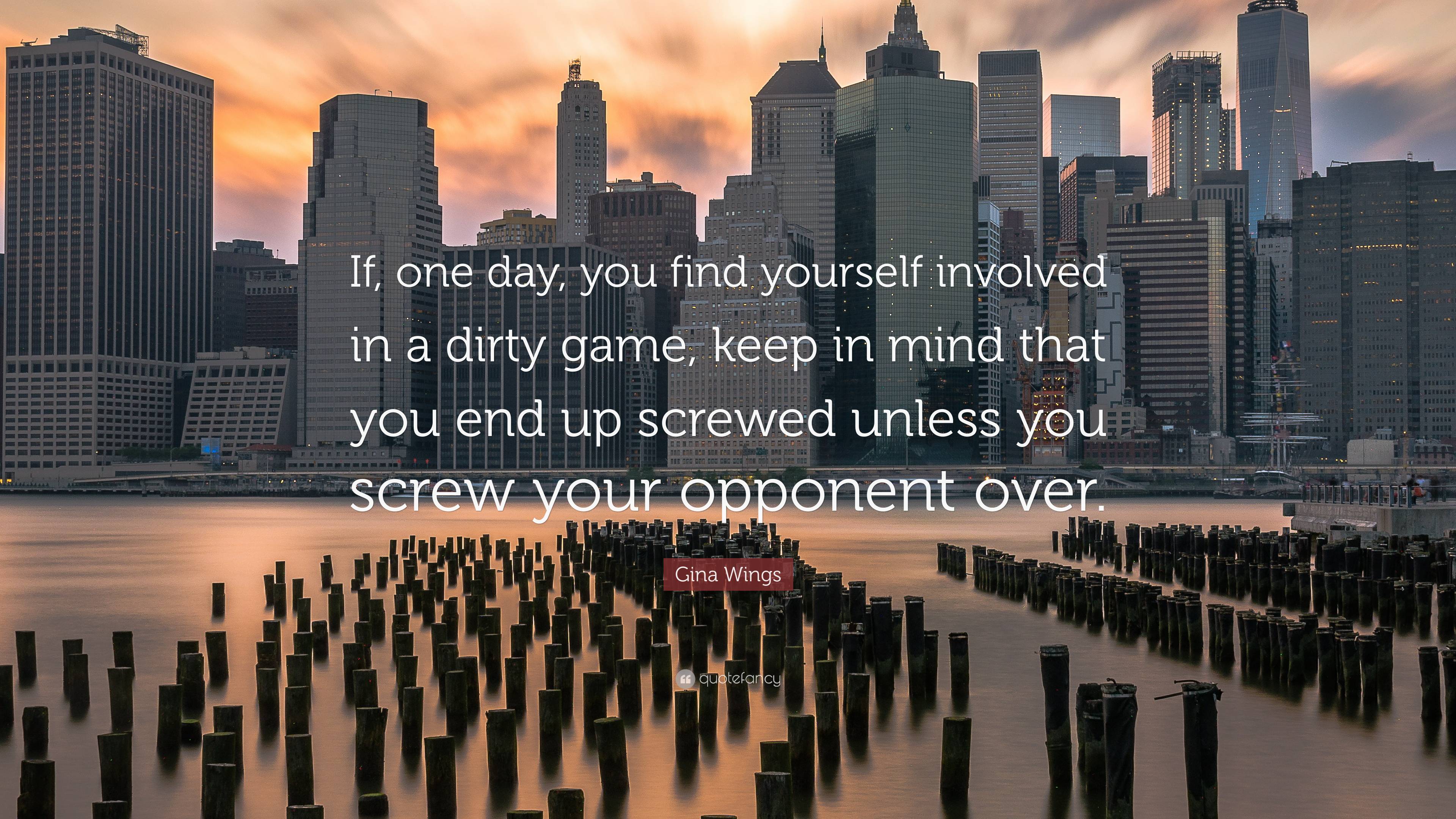 Gina Wings Quote: “If, one day, you find yourself involved in a dirty game,  keep in mind that you end up screwed unless you screw your oppo...”