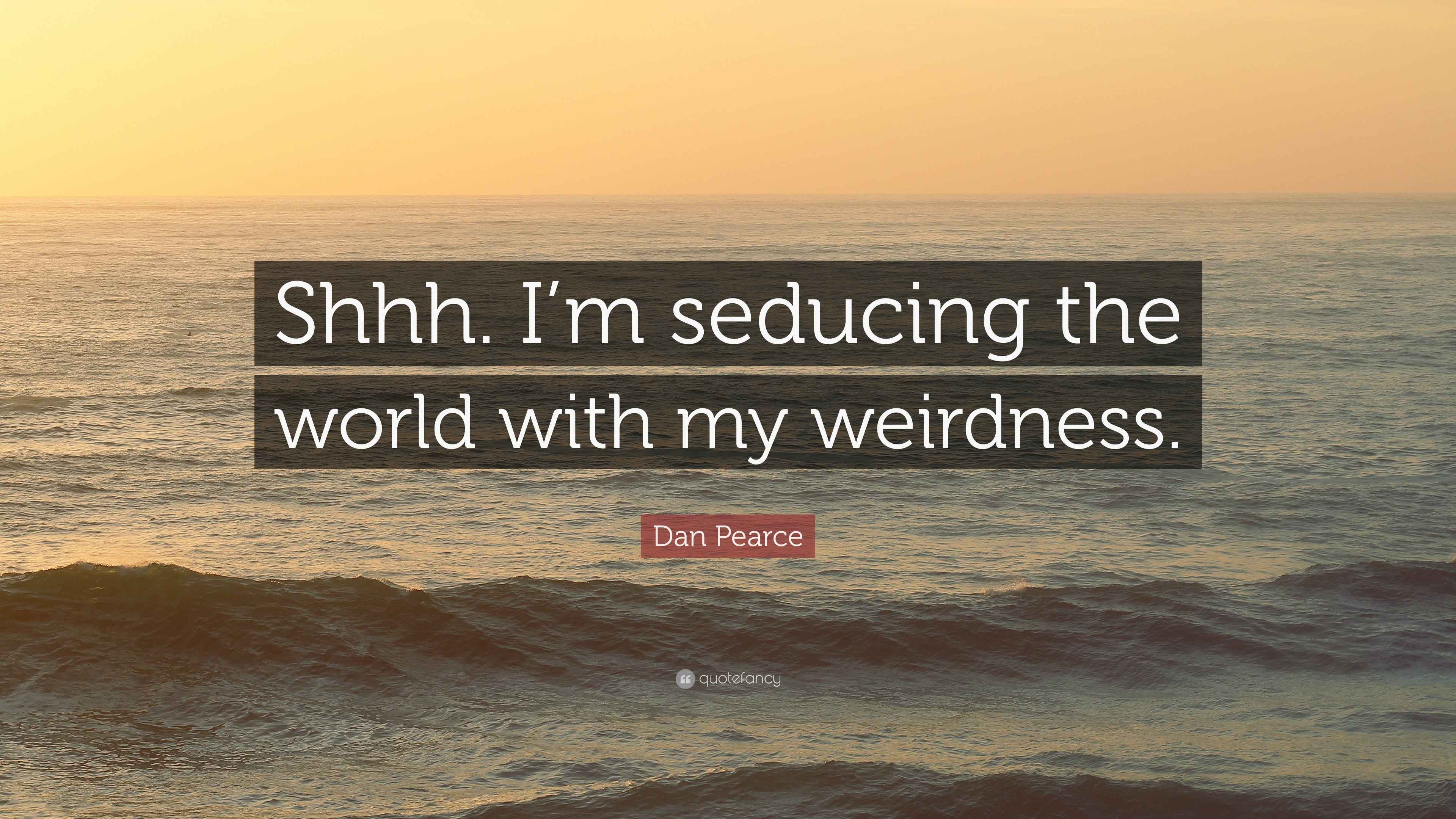 Dan Pearce Quote “Shhh. I’m seducing the world with my weirdness.”