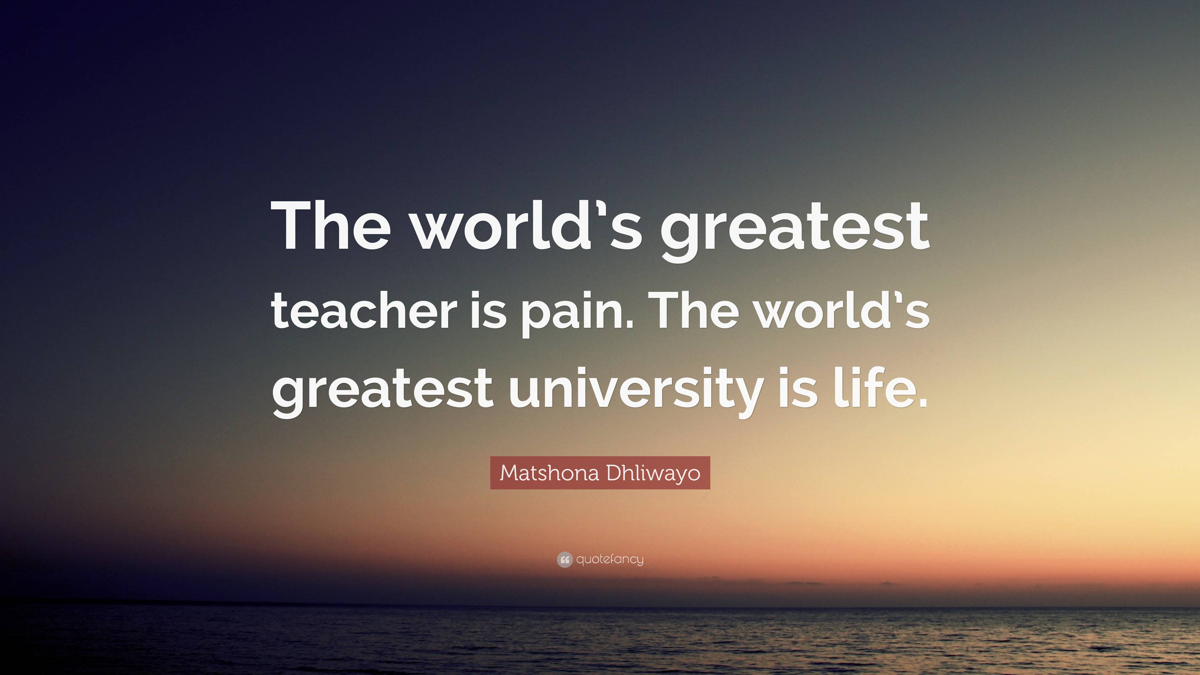 Matshona Dhliwayo Quote: “The world’s greatest teacher is pain. The ...