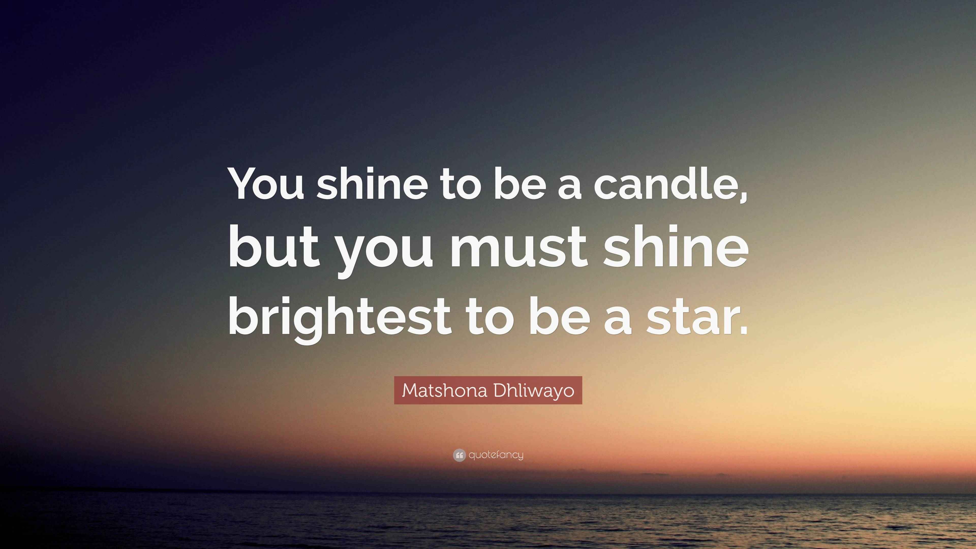 Matshona Dhliwayo Quote: “You shine to be a candle, but you must shine ...