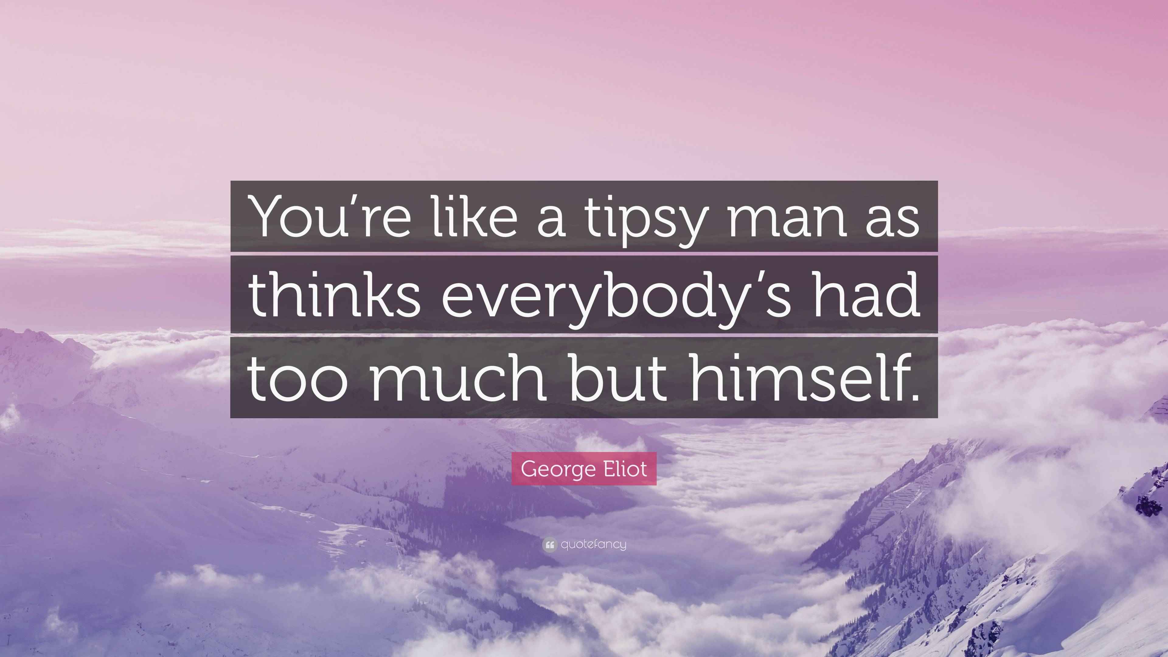 Eliot Quote “You’re like a tipsy man as thinks everybody’s had
