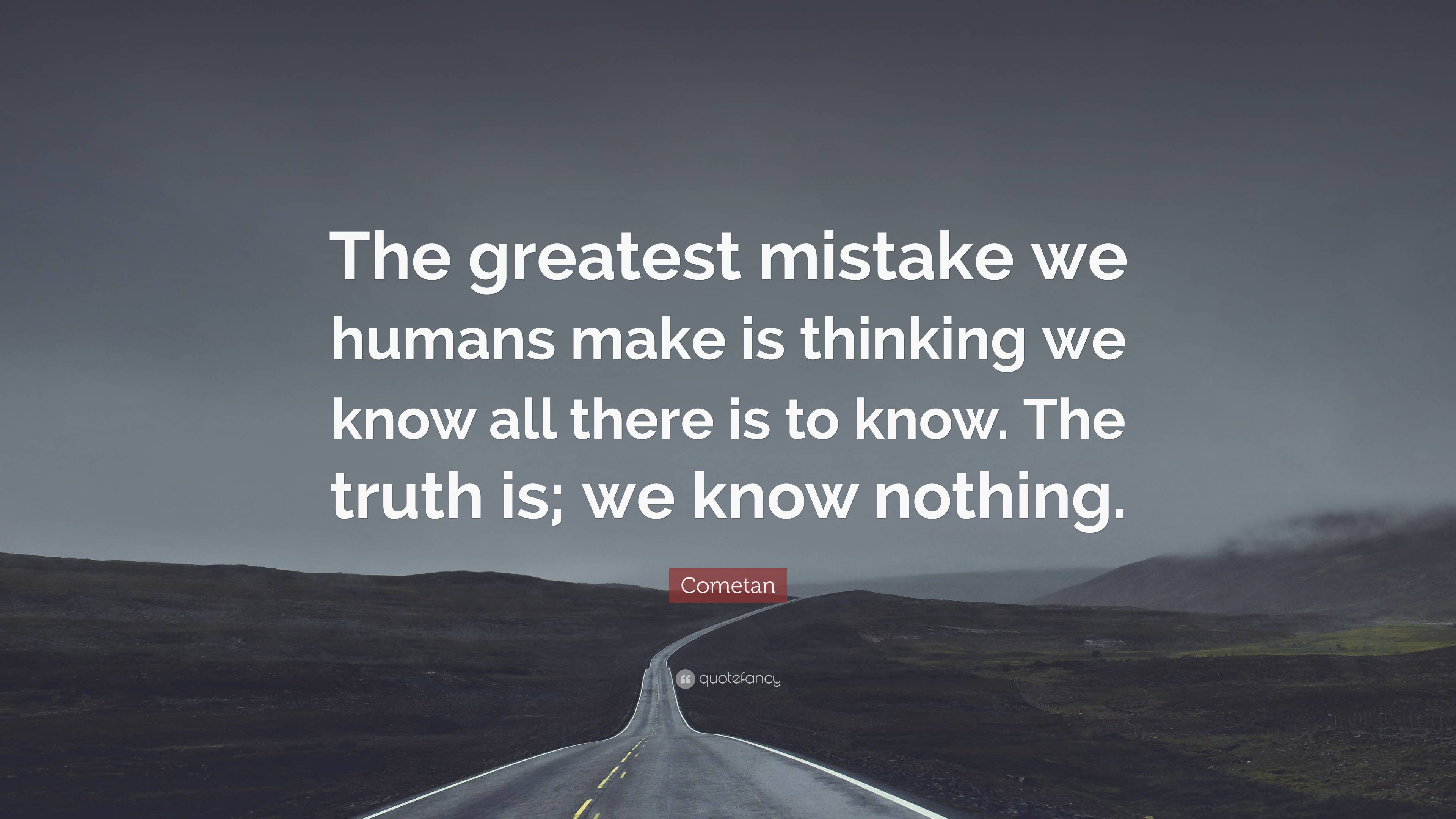 Cometan Quote: “The greatest mistake we humans make is thinking we know ...