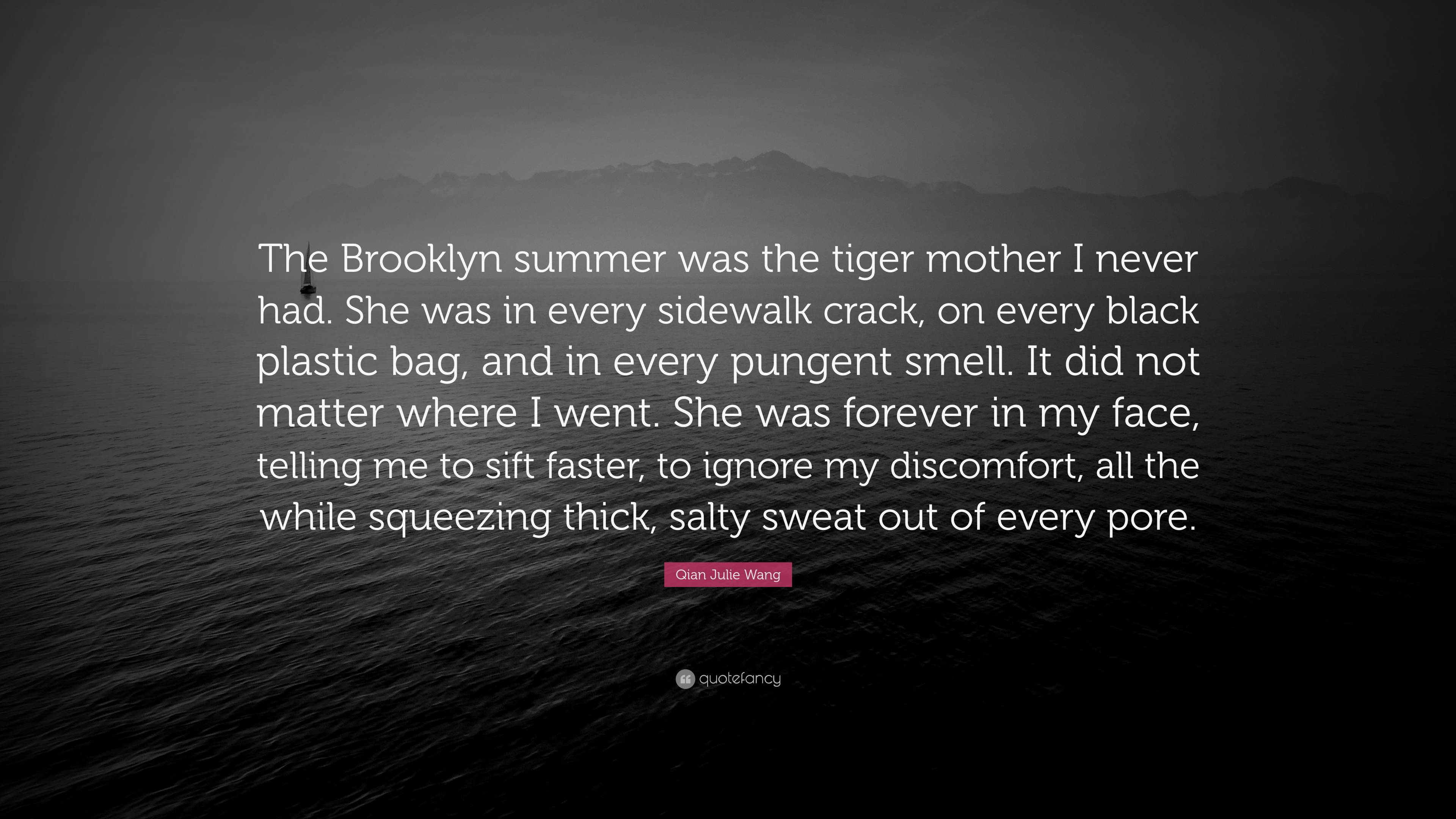 Qian Julie Wang Quote: “The Brooklyn summer was the tiger mother I never  had. She was in every sidewalk crack, on every black plastic bag, and i...”