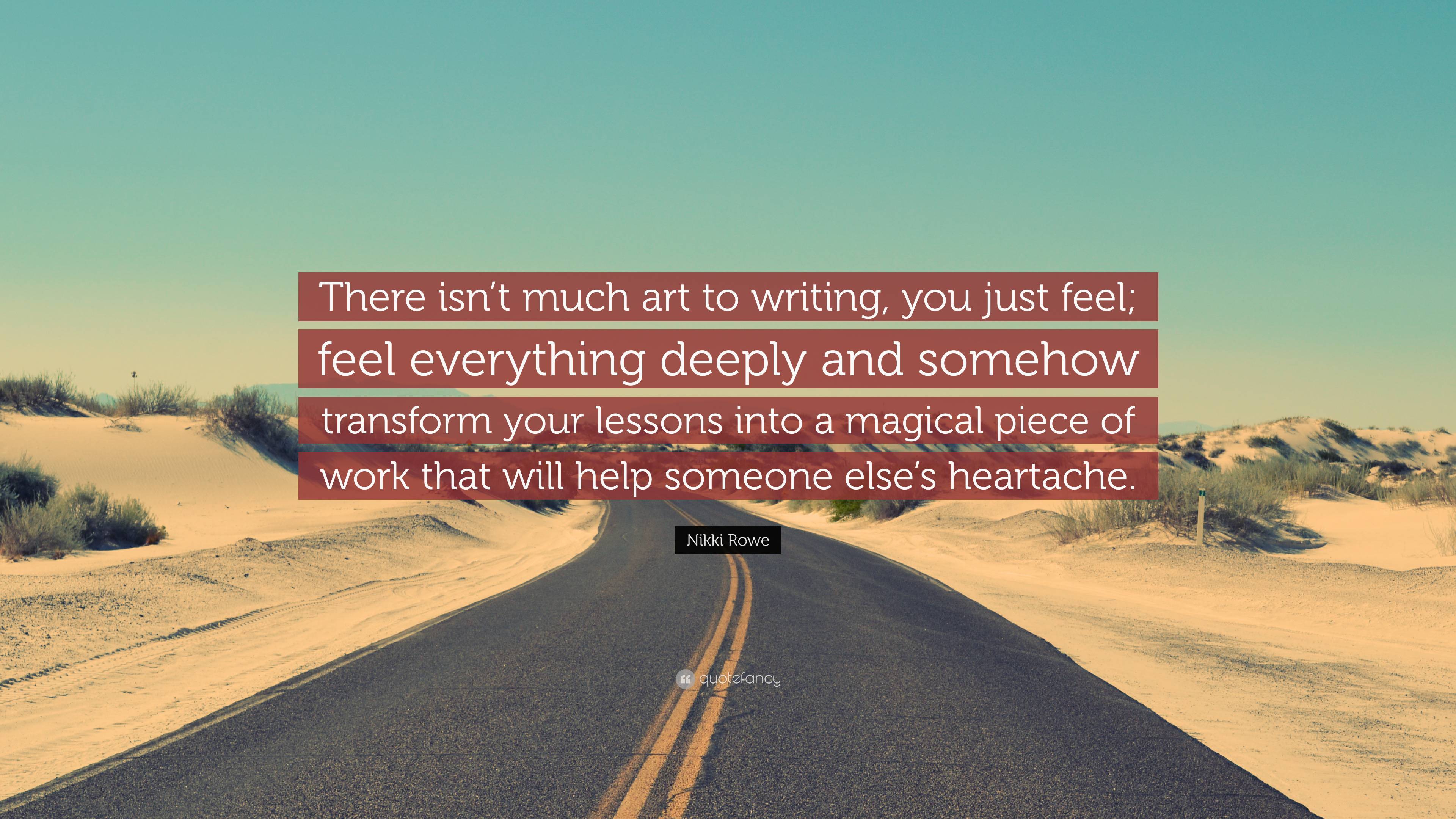 Nikki Rowe Quote: “There isn't much art to writing, you just feel; feel  everything deeply and somehow transform your lessons into a magical”