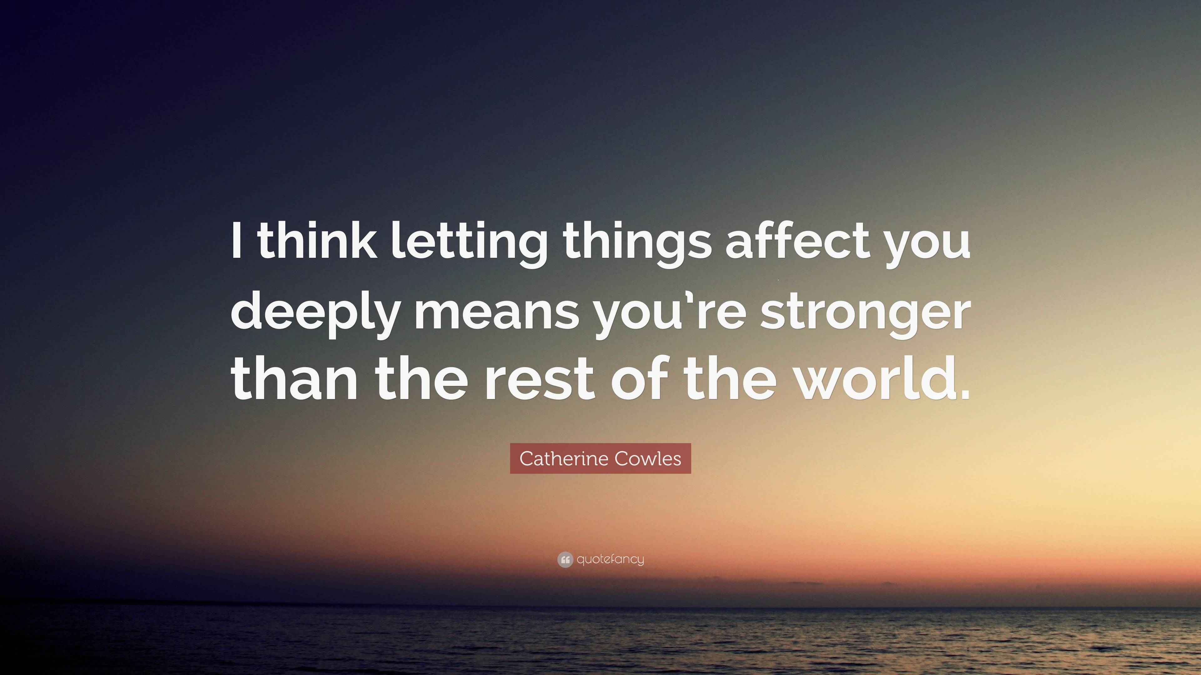 Catherine Cowles Quote “I think letting things affect you deeply means you’re stronger than the