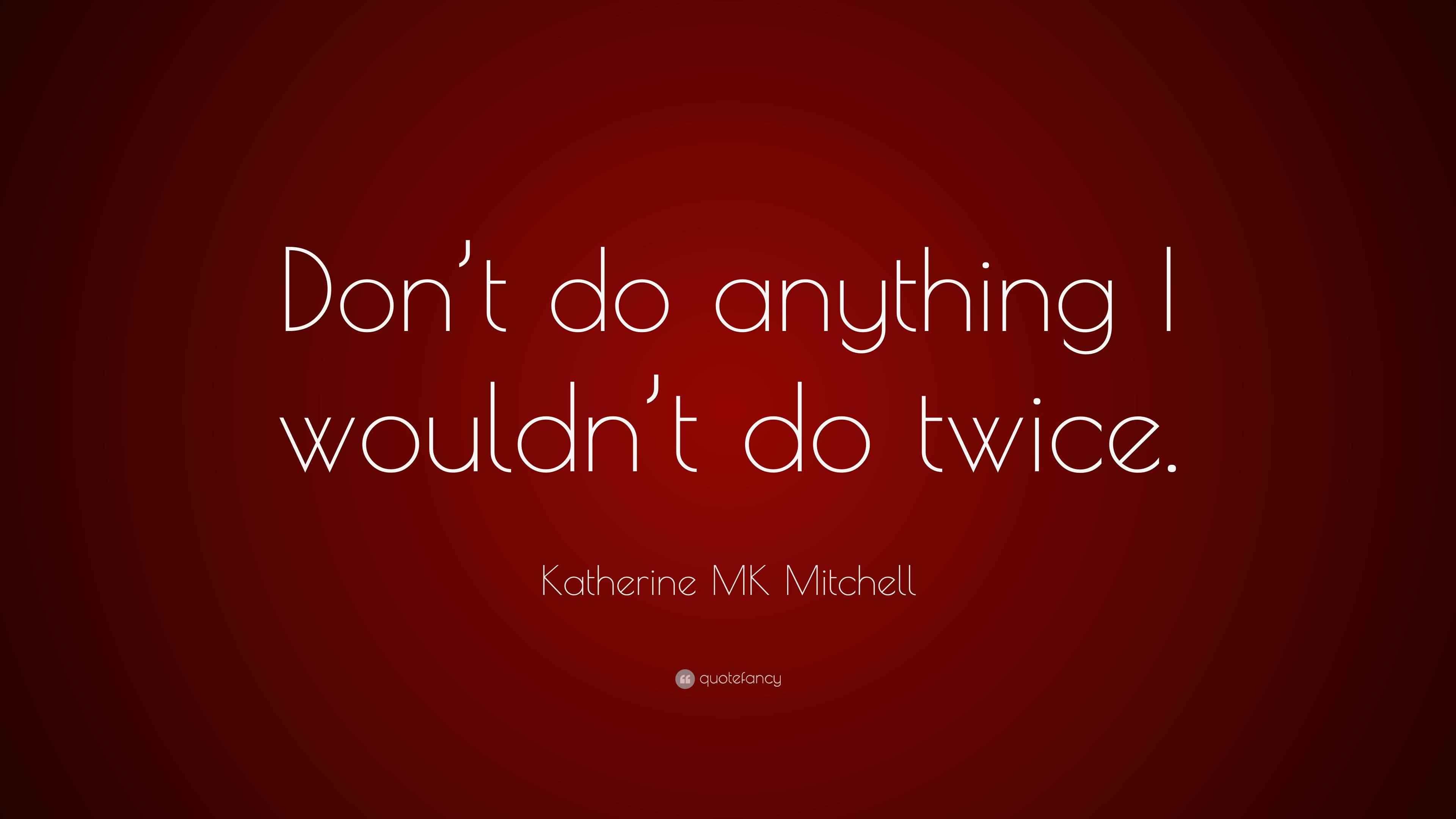 Katherine MK Mitchell Quote: “Don’t do anything I wouldn’t do twice.”