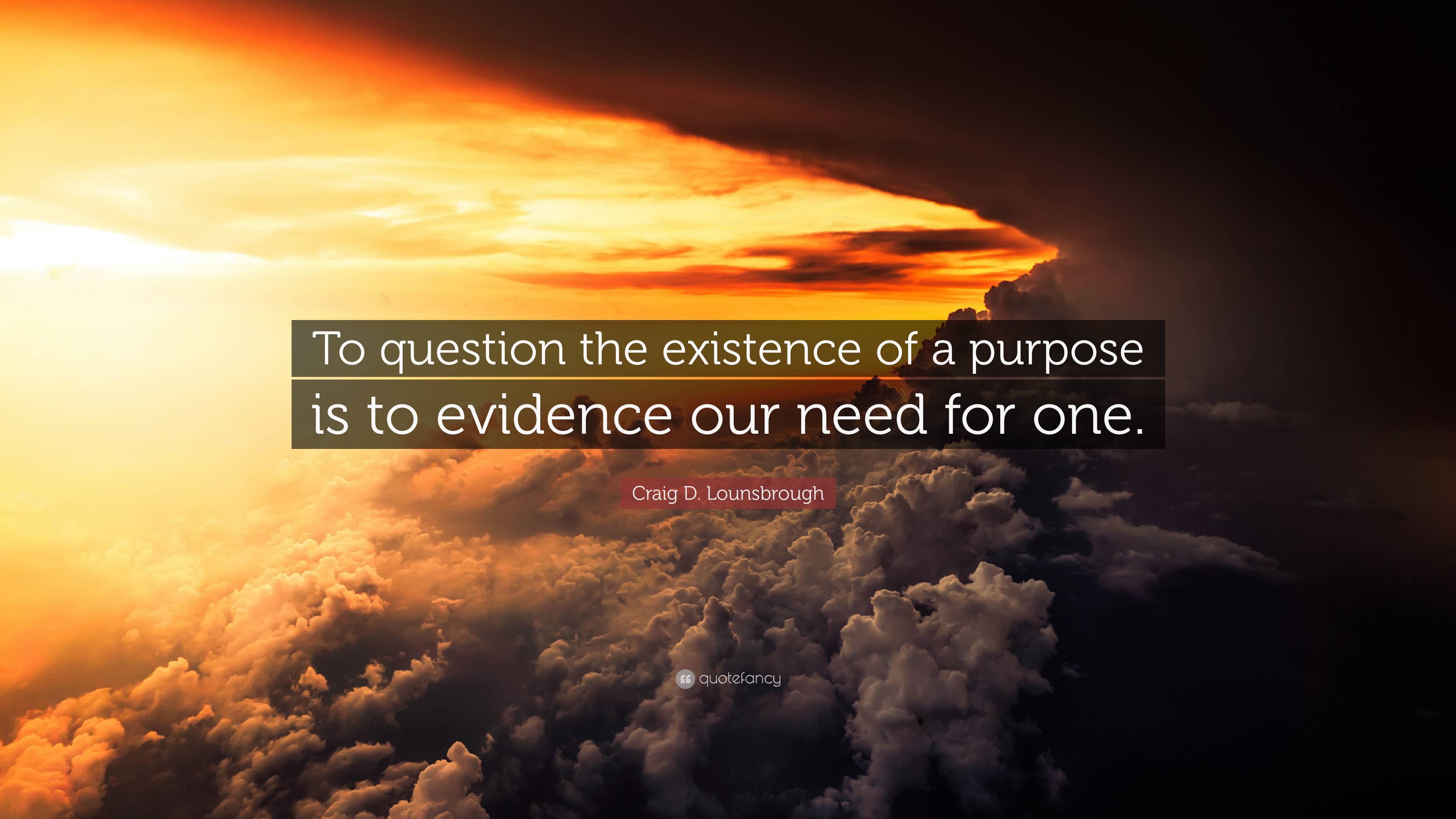 Craig D. Lounsbrough Quote: “To question the existence of a purpose is ...