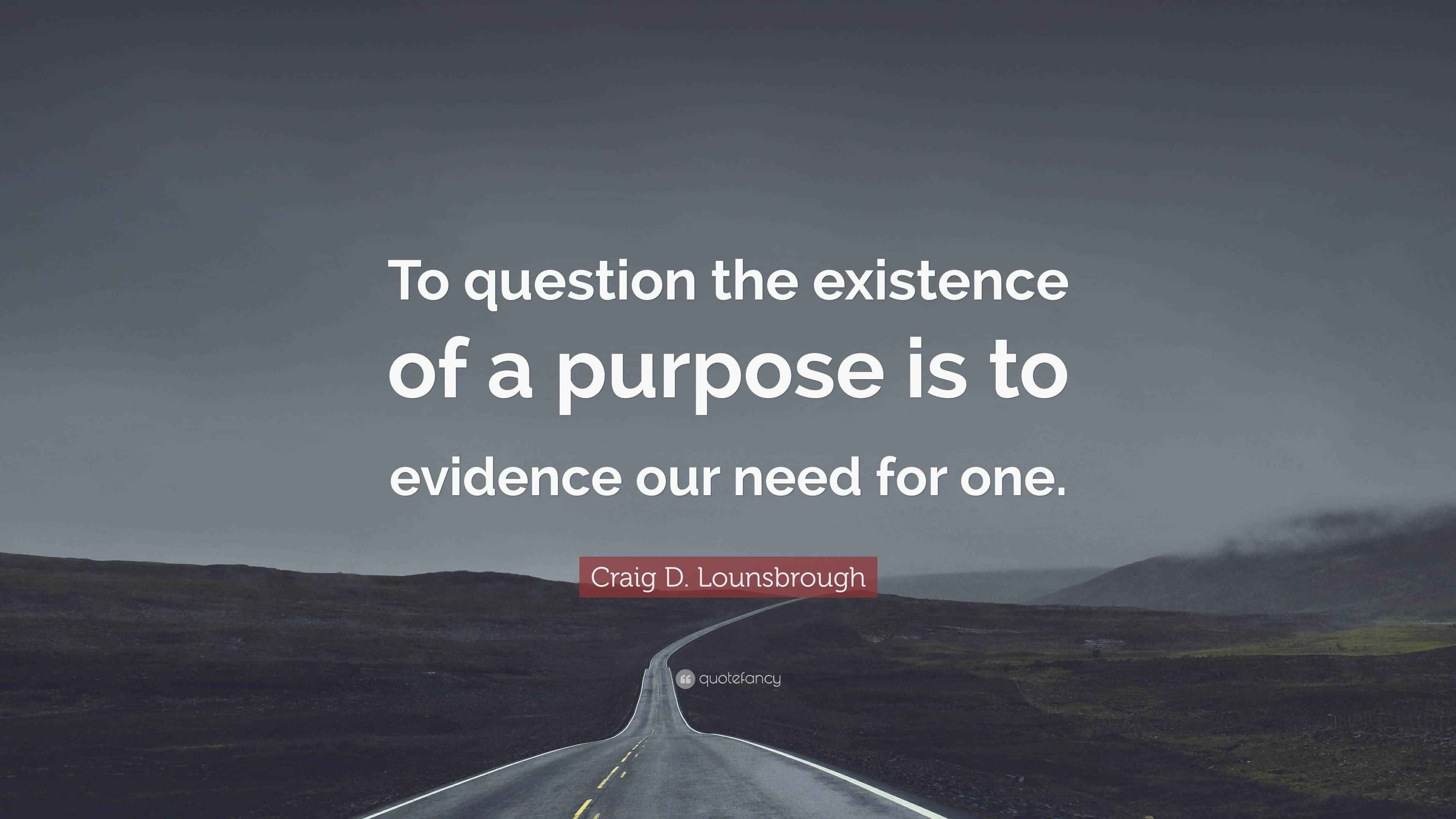 Craig D. Lounsbrough Quote “To question the existence of a purpose is