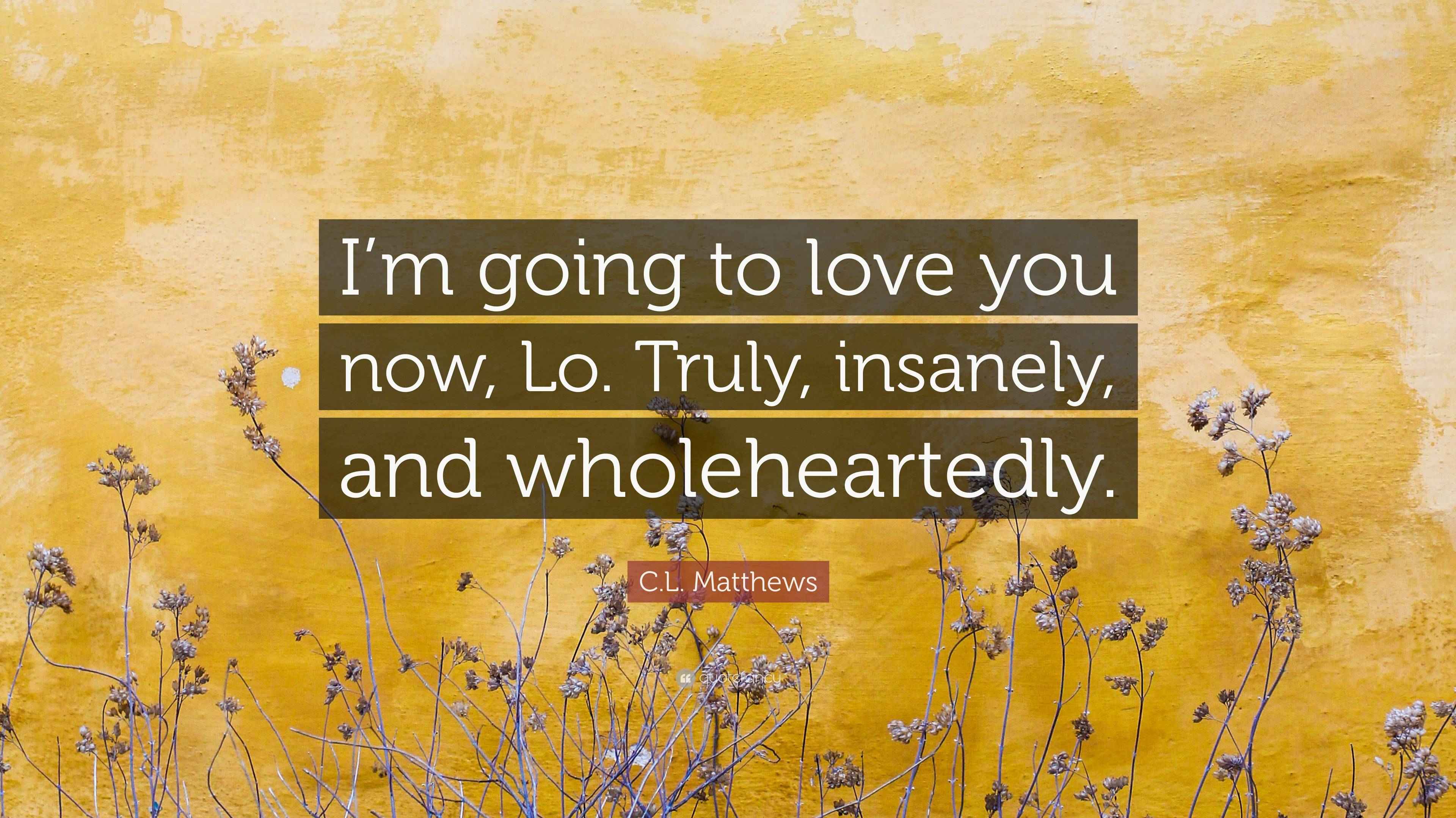 C.L. Matthews Quote “I’m going to love you now, Lo. Truly, insanely