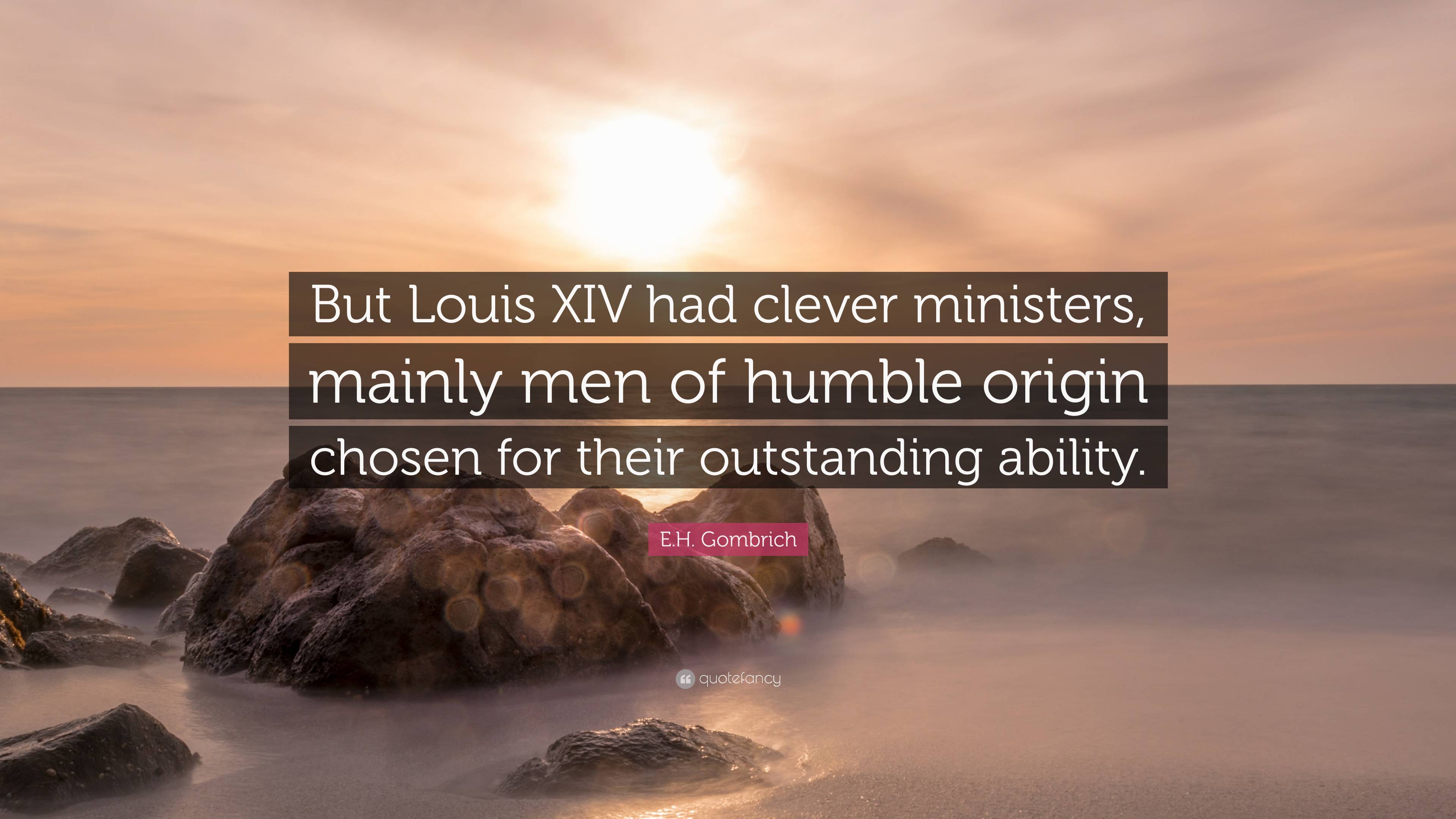 E.H. Gombrich Quote: “But Louis XIV had clever ministers, mainly men of ...