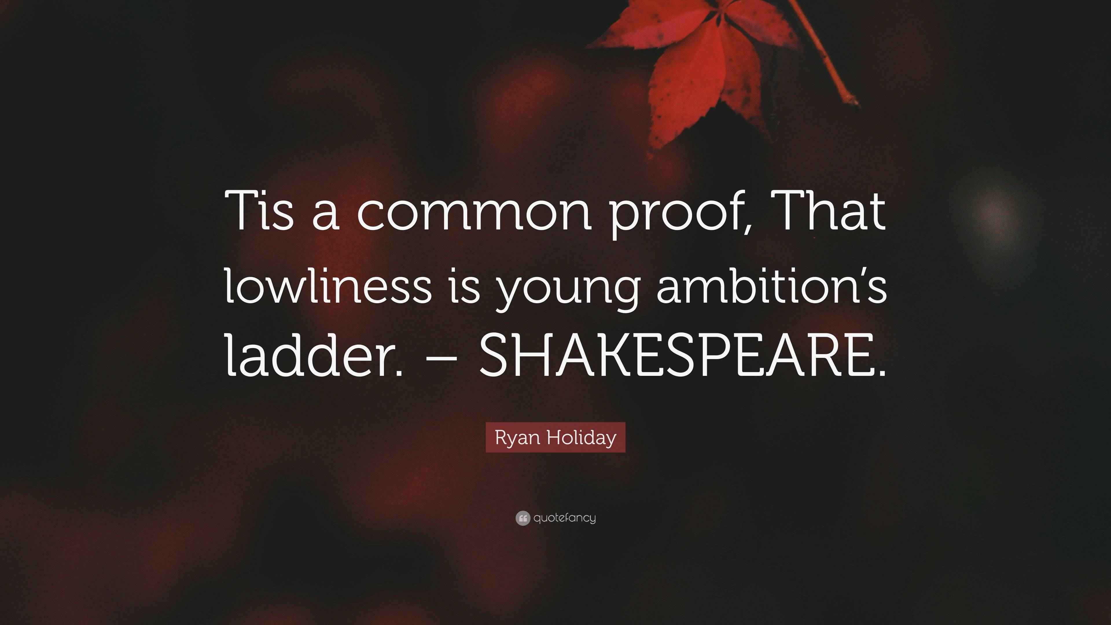 “Tis a common proof, That lowliness is young ambition’s ladder