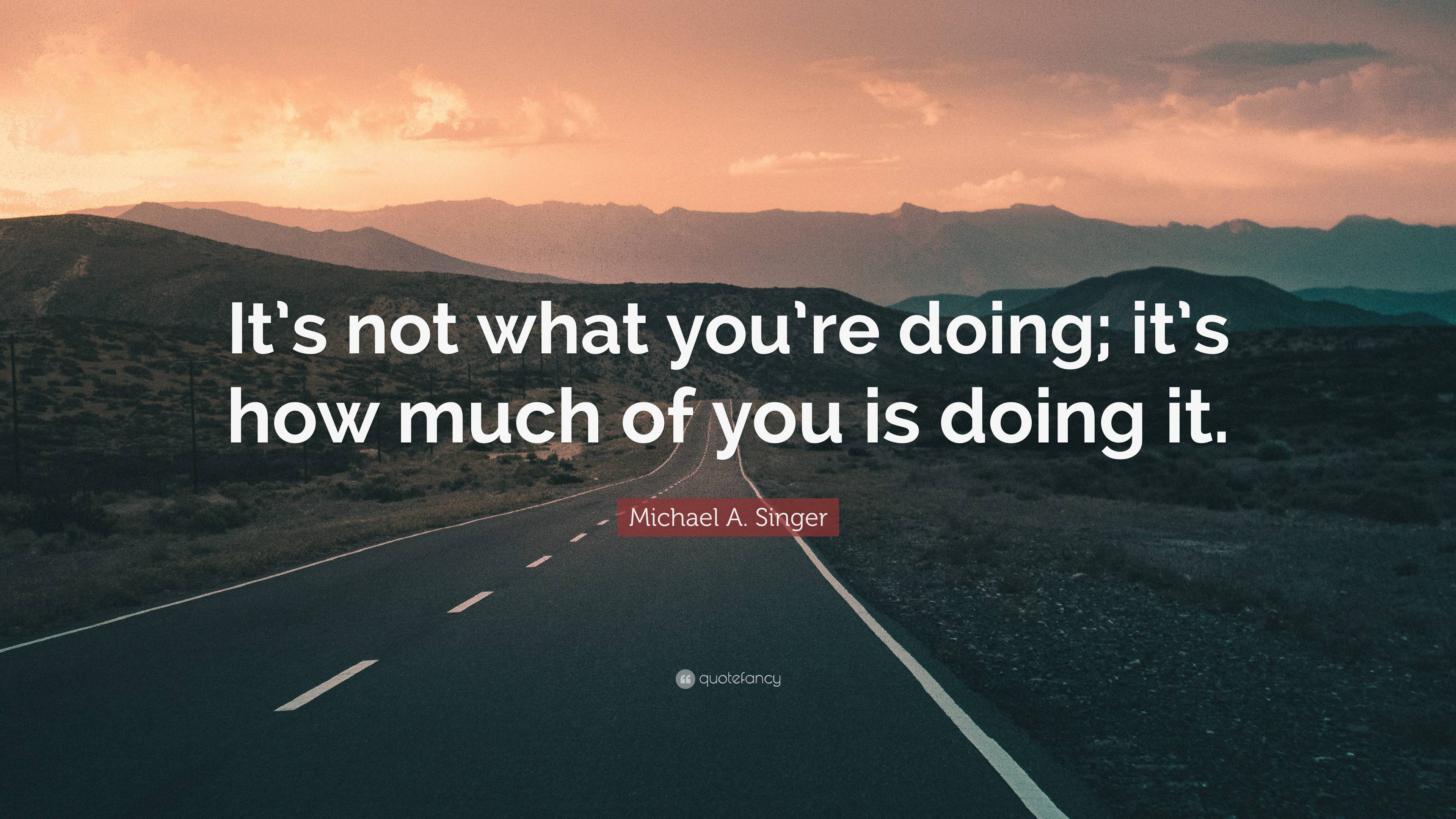 Michael A. Singer Quote: “It’s not what you’re doing; it’s how much of ...