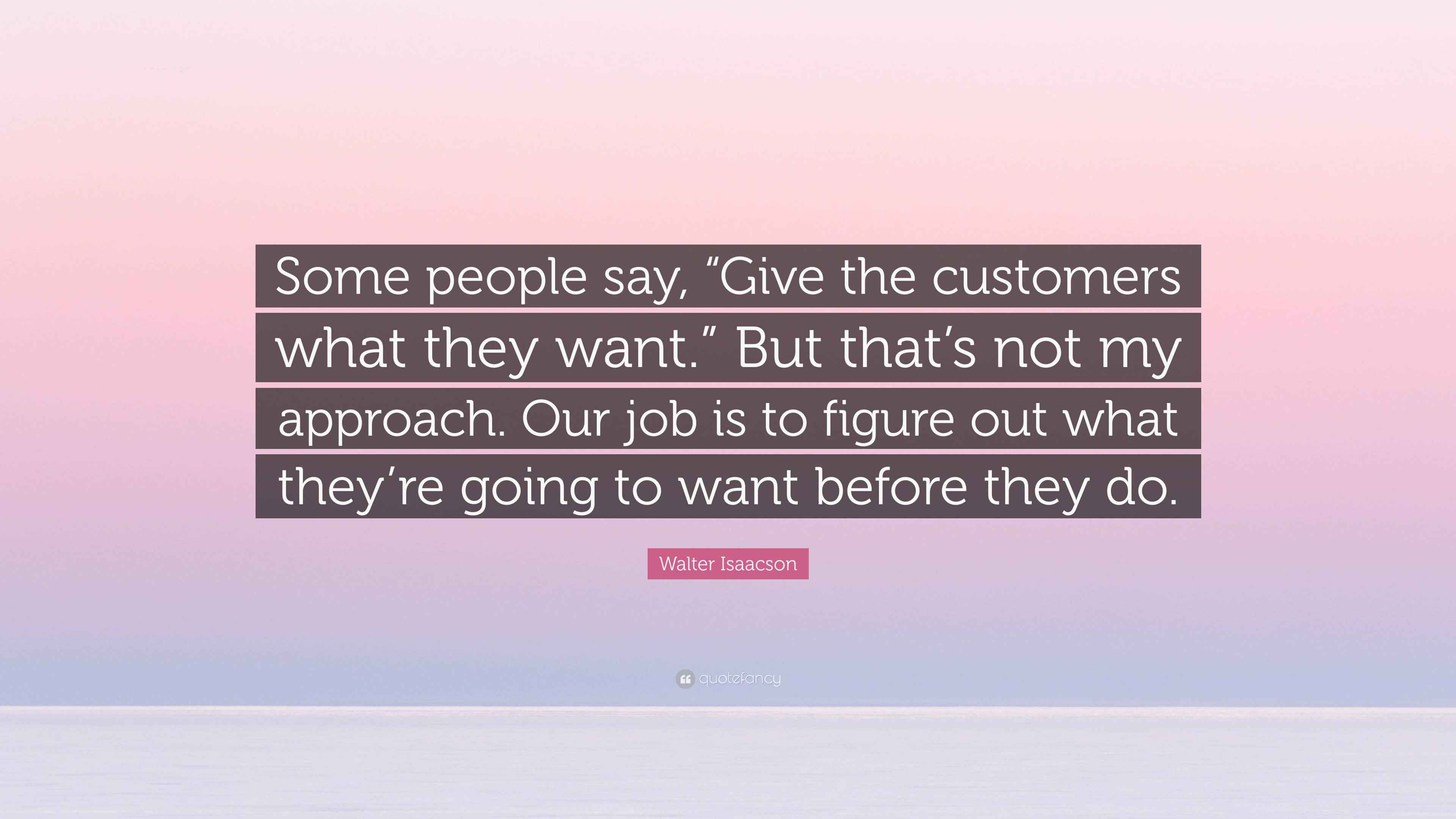 Walter Isaacson Quote “Some people say, “Give the customers what they
